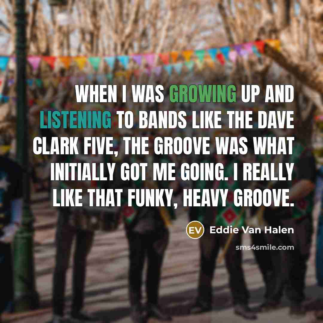 “When I was growing up and listening to bands like the Dave Clark Five, the groove was what initially got me going. I really like that funky, heavy groove.” quote by Eddie Van Halen