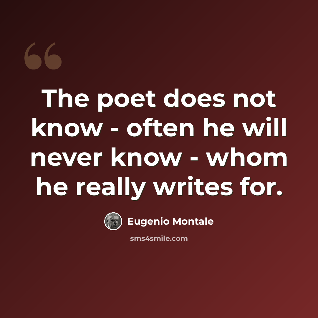 “The poet does not know - often he will never know - whom he really writes for.” quote by Eugenio Montale