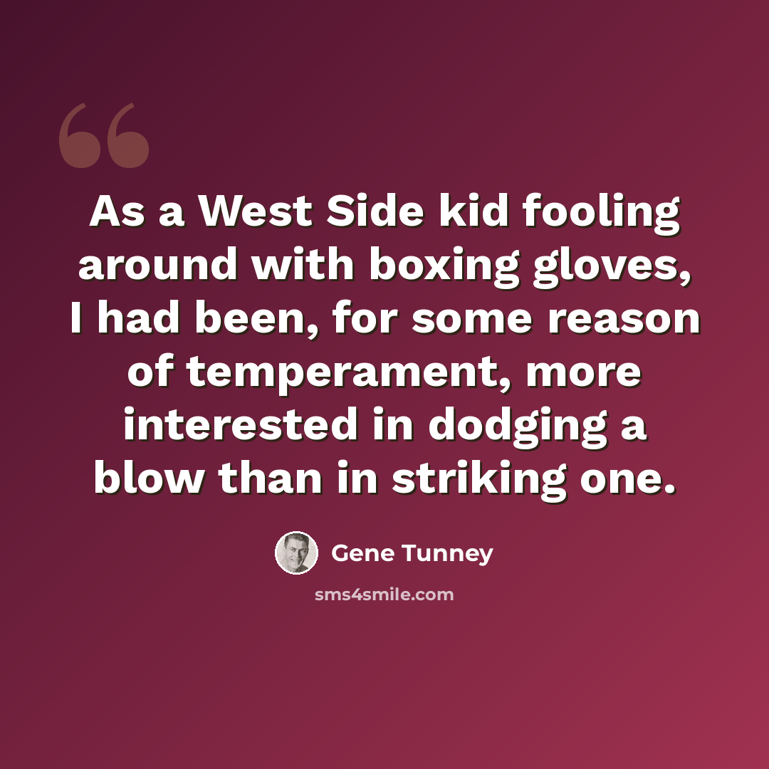 “As a West Side kid fooling around with boxing gloves, I had been, for some reason of temperament, more interested in dodging a blow than in striking one.” quote by Gene Tunney