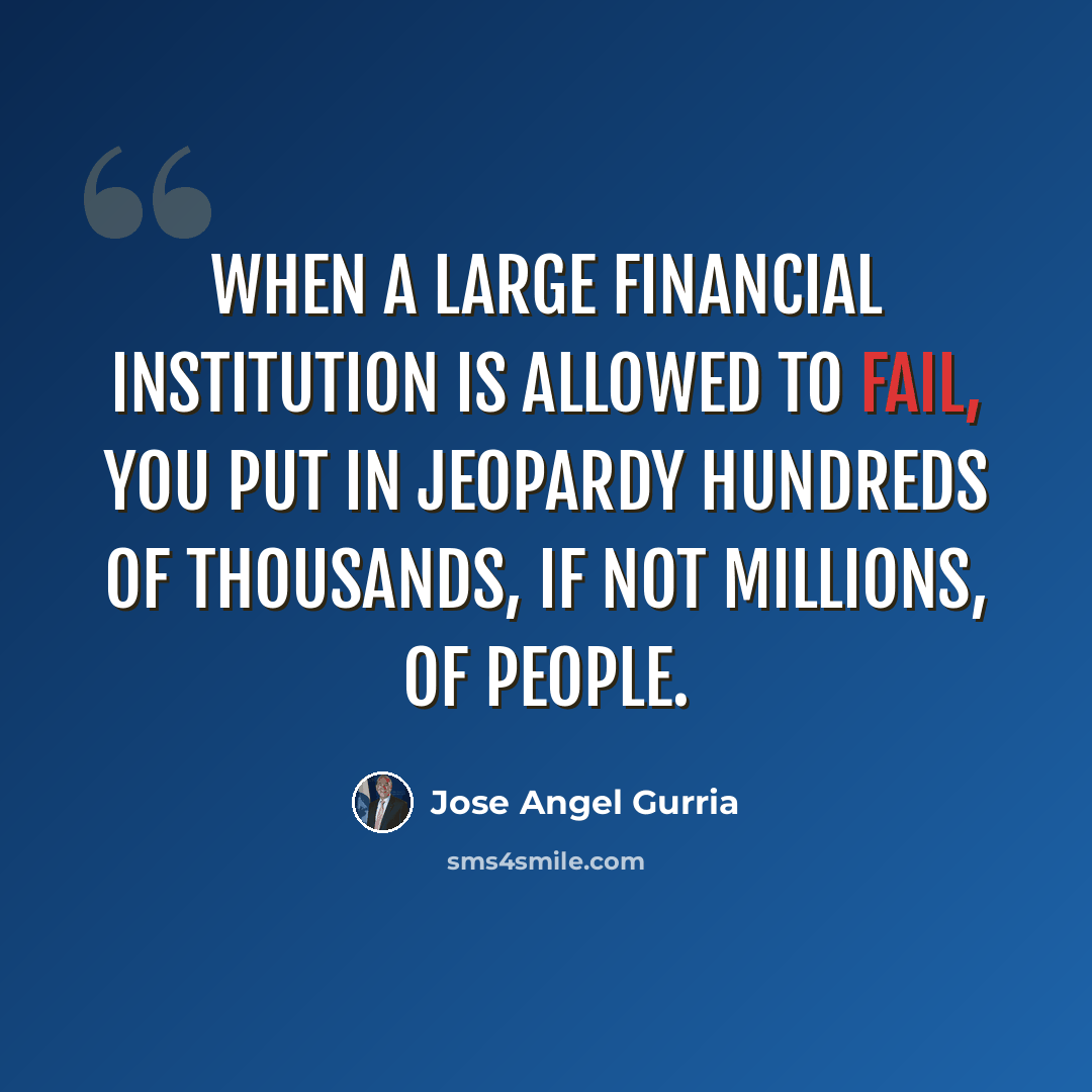 “When a large financial institution is allowed to fail, you put in jeopardy hundreds of thousands, if not millions, of people.” quote by Jose Angel Gurria