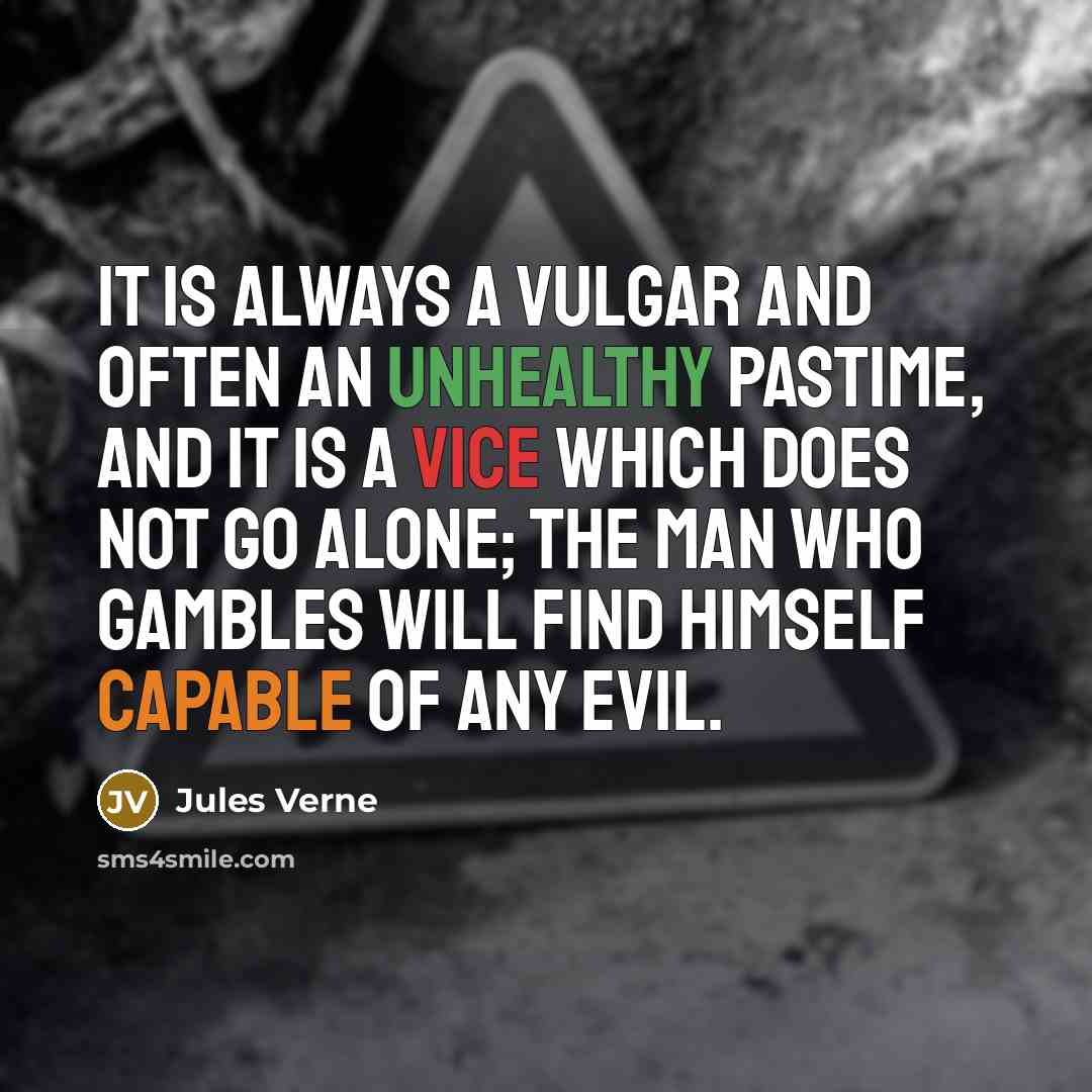 “It is always a vulgar and often an unhealthy pastime, and it is a vice which does not go alone; the man who gambles will find himself capable of any evil.” quote by Jules Verne