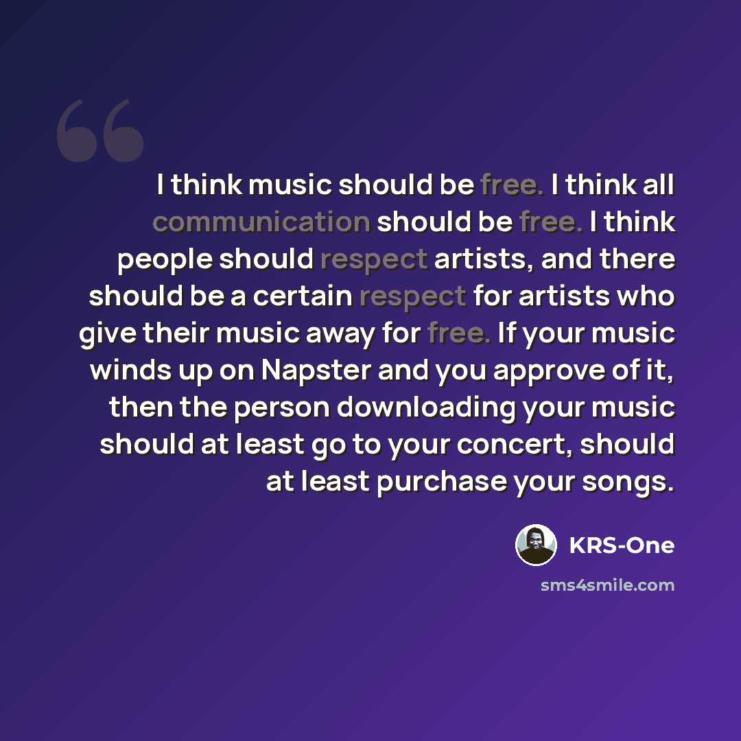 “I think music should be free. I think all communication should be free. I think people should respect artists, and there should be a certain respect for artists who give their music away for free. If your music winds up on Napster and you approve of it, then the person downloading your music…” quote by KRS-One