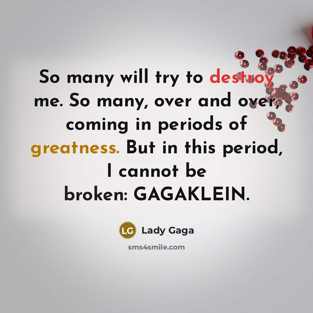 “So many will try to destroy me. So many, over and over, coming in periods of greatness. But in this period, I cannot be broken: GAGAKLEIN.” quote by Lady Gaga