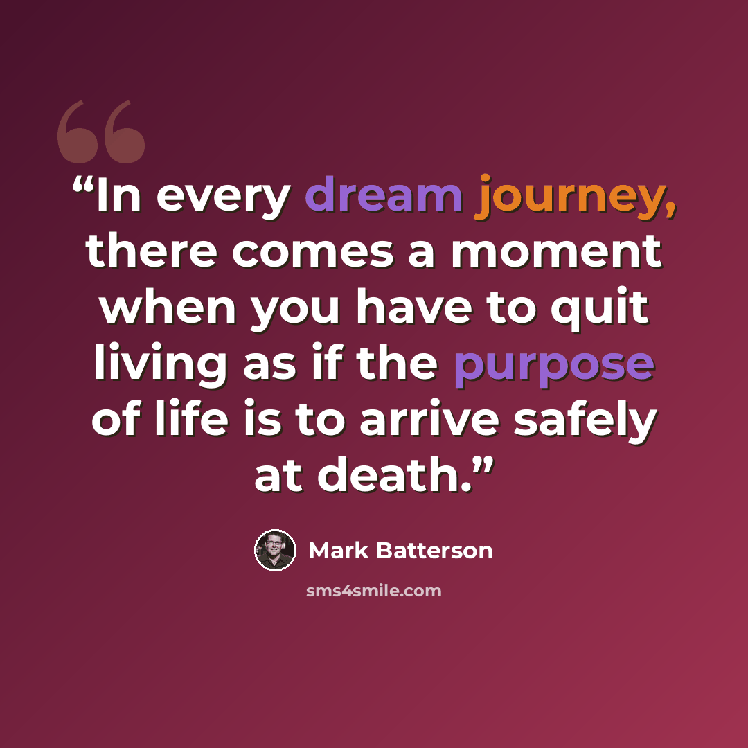 “In every dream journey, there comes a moment when you have to quit living as if the purpose of life is to arrive safely at death.” quote by Mark Batterson