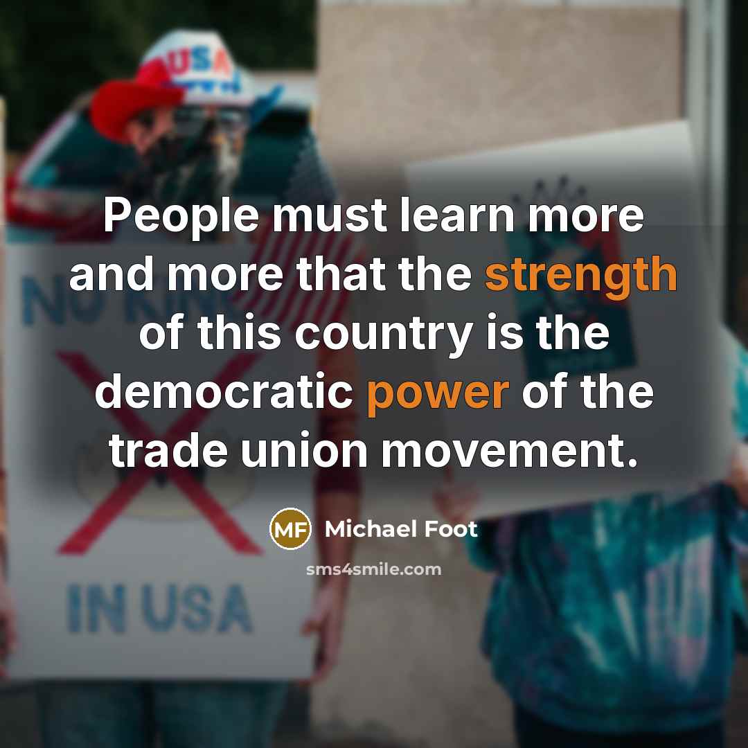 “People must learn more and more that the strength of this country is the democratic power of the trade union movement.” quote by Michael Foot