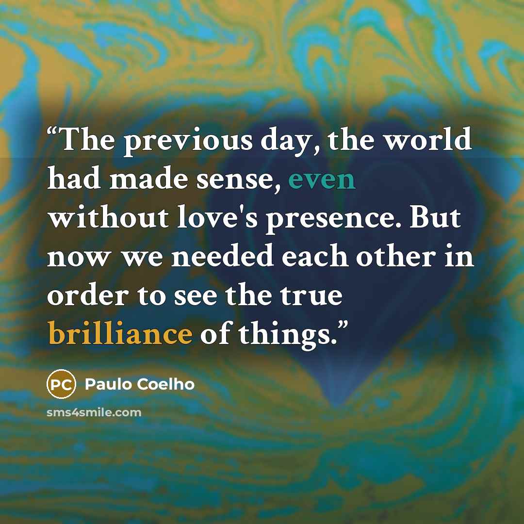 “The previous day, the world had made sense, even without love's presence. But now we needed each other in order to see the true brilliance of things.” quote by Paulo Coelho