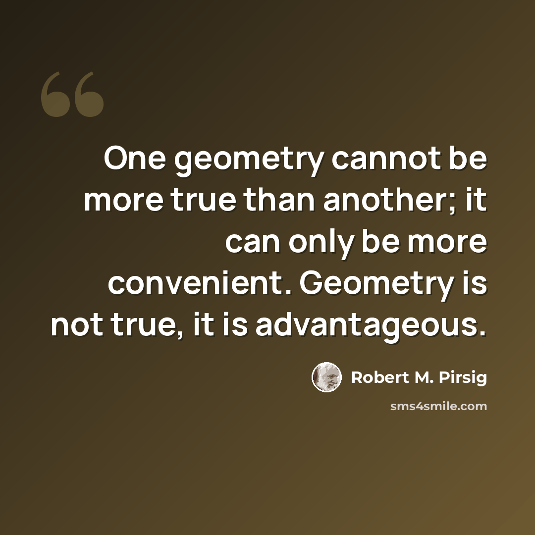 “One geometry cannot be more true than another; it can only be more convenient. Geometry is not true, it is advantageous.” quote by Robert M. Pirsig