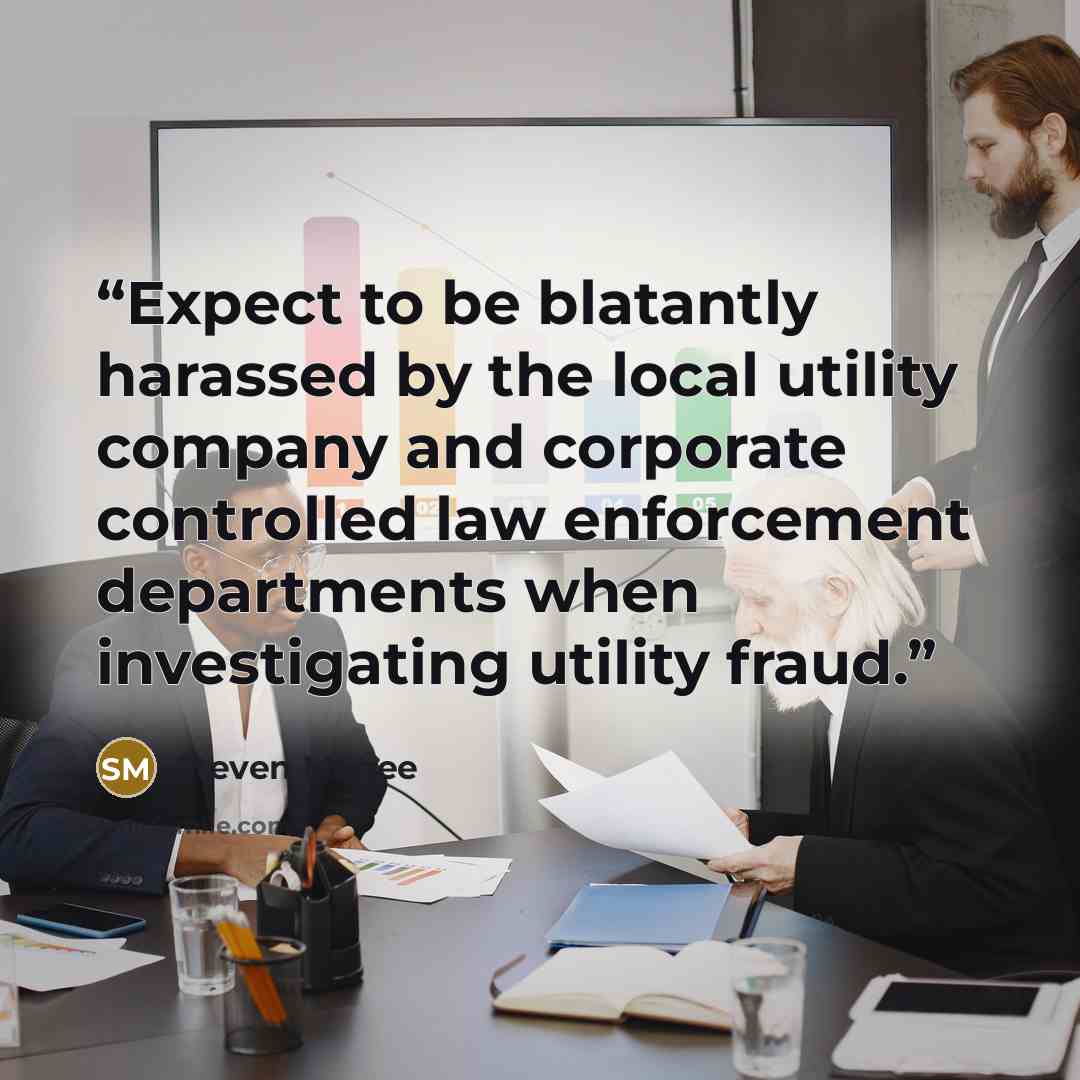 “Expect to be blatantly harassed by the local utility company and corporate controlled law enforcement departments when investigating utility fraud.” quote by Steven Magee