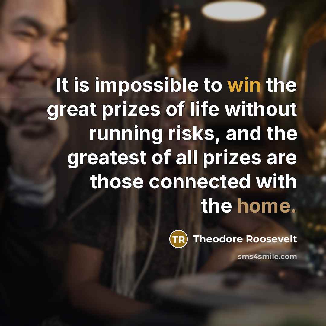 “It is impossible to win the great prizes of life without running risks, and the greatest of all prizes are those connected with the home.” quote by Theodore Roosevelt