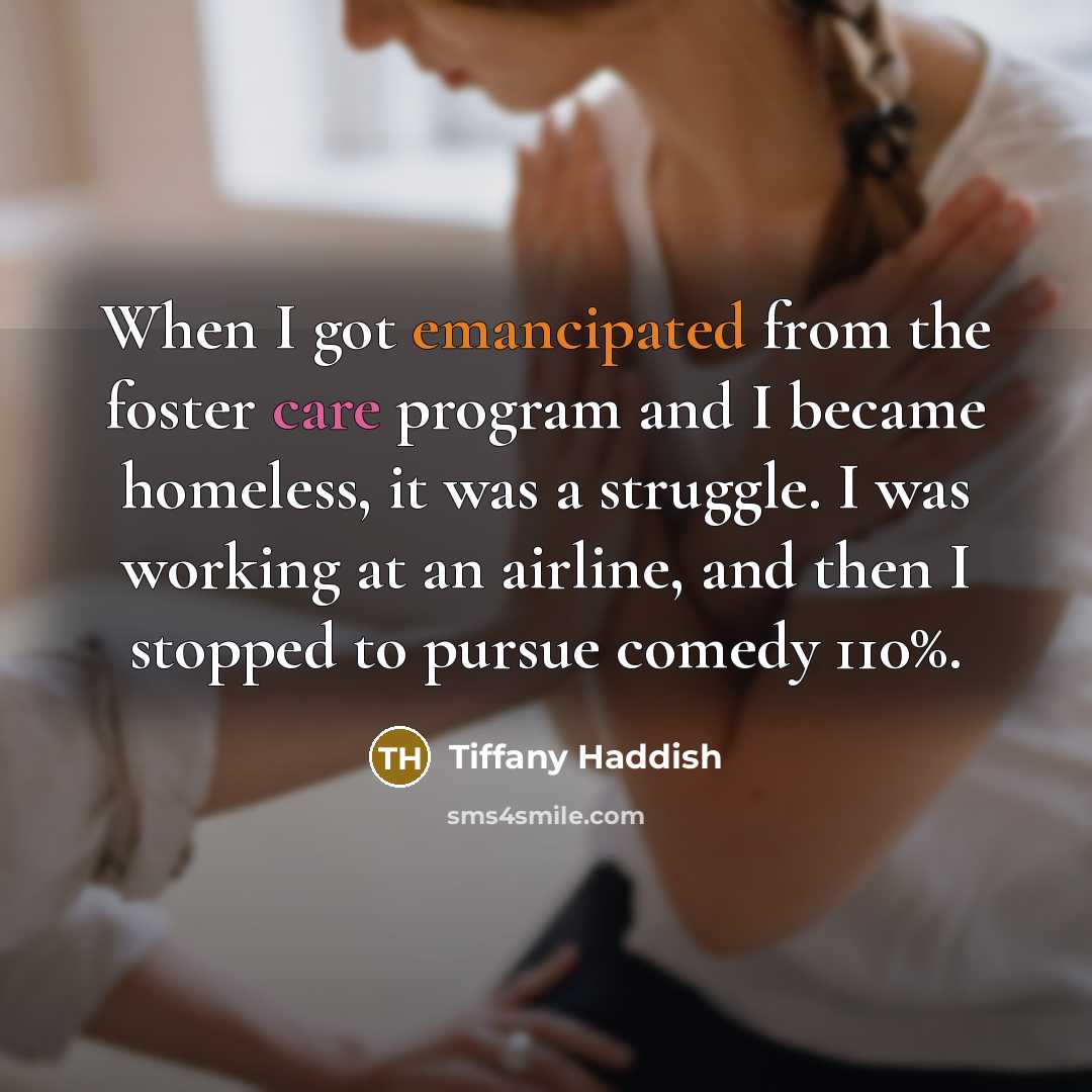 “When I got emancipated from the foster care program and I became homeless, it was a struggle. I was working at an airline, and then I stopped to pursue comedy 110%.” quote by Tiffany Haddish