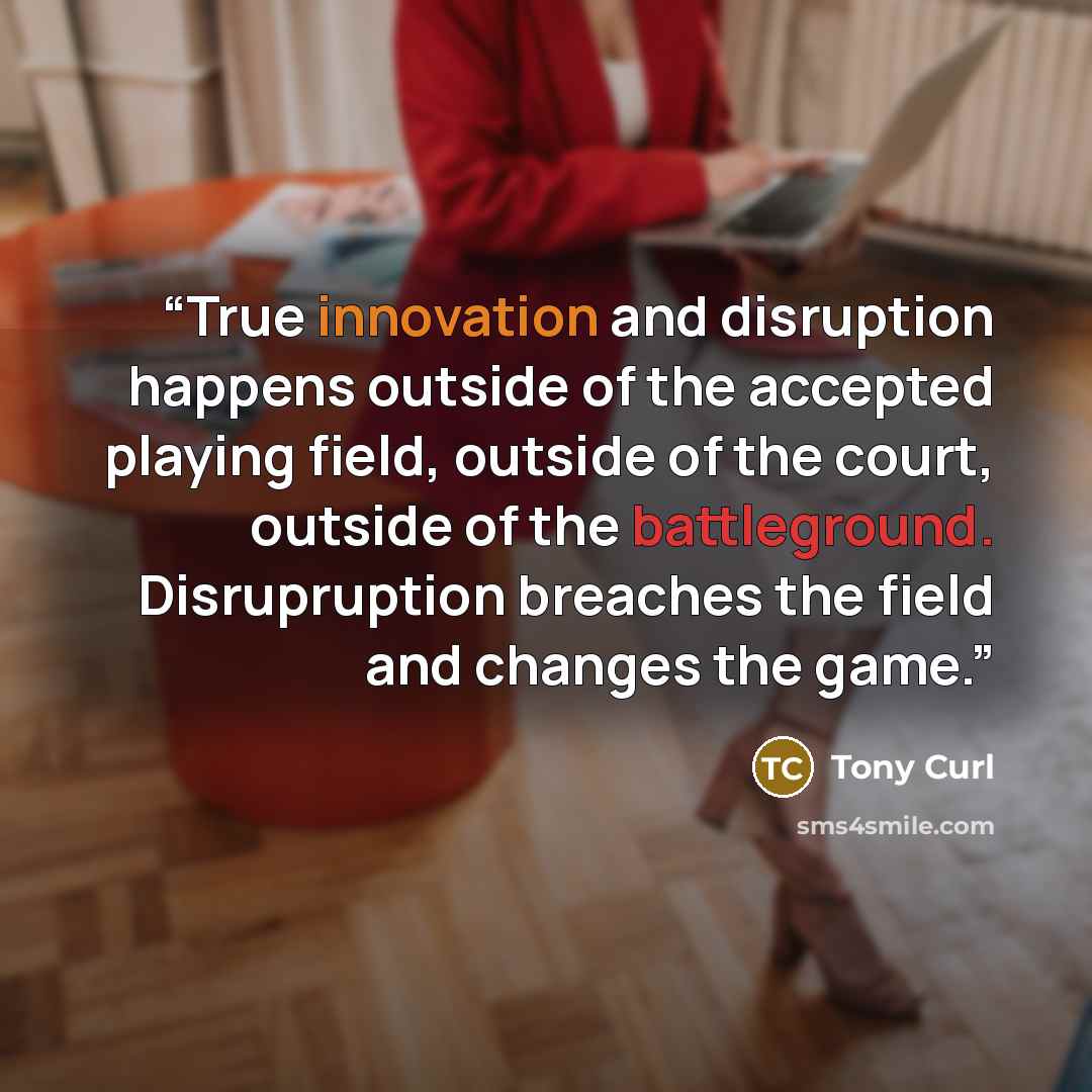 “True innovation and disruption happens outside of the accepted playing field, outside of the court, outside of the battleground. Disrupruption breaches the field and changes the game.” quote by Tony Curl