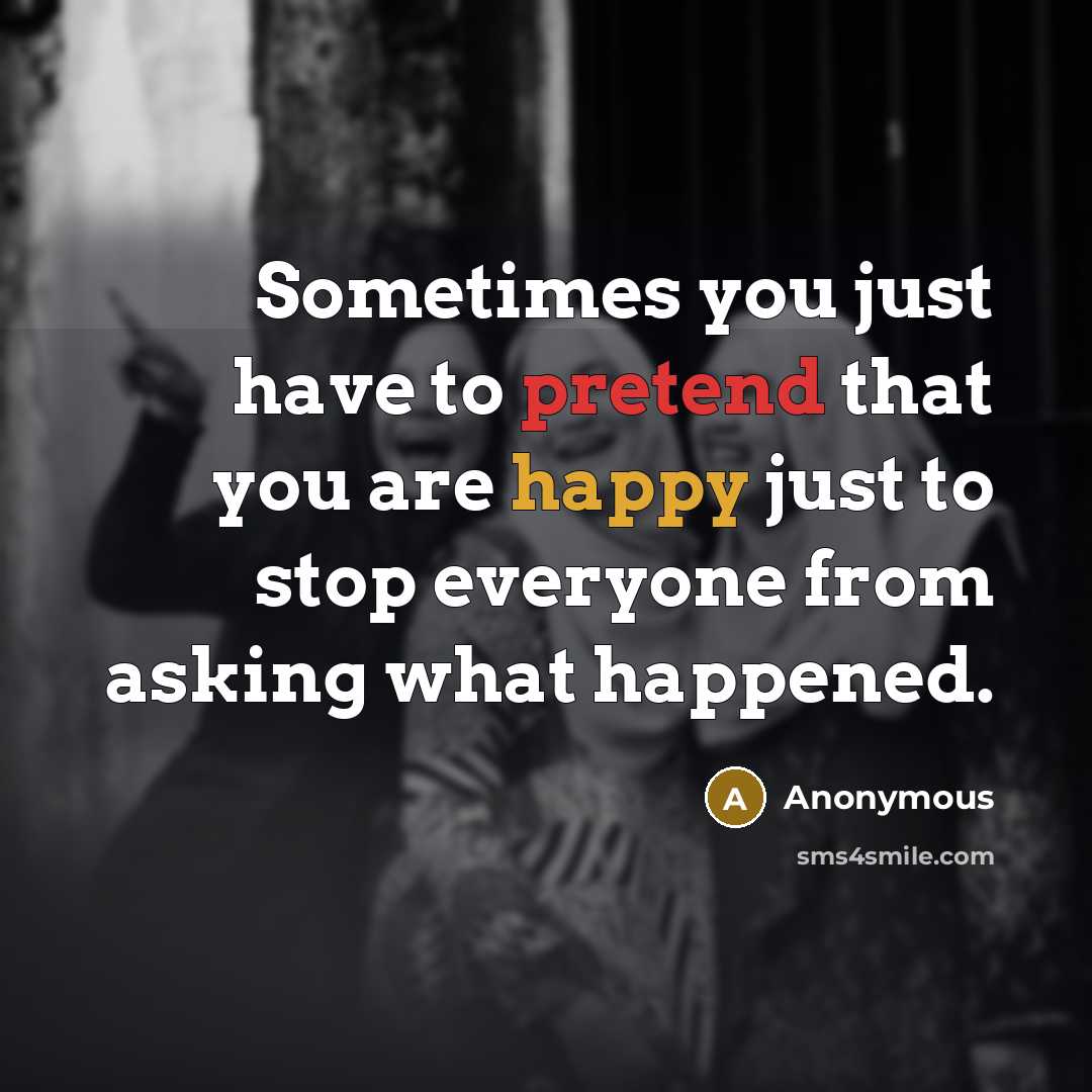 “Sometimes you just have to pretend that you are happy just to stop everyone from asking what happened.” quote by Anonymous