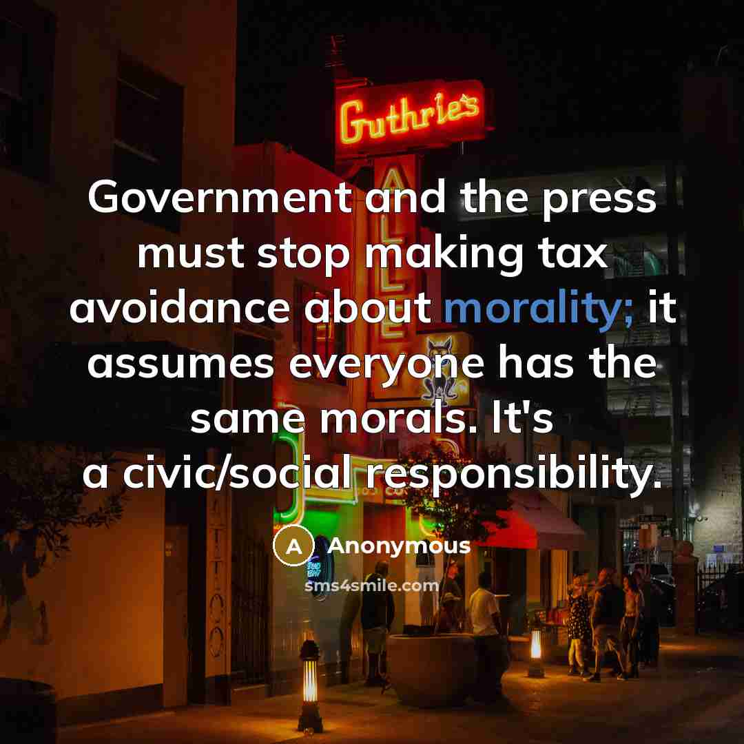 “Government and the press must stop making tax avoidance about morality; it assumes everyone has the same morals. It's a civic/social responsibility.” quote by Anonymous