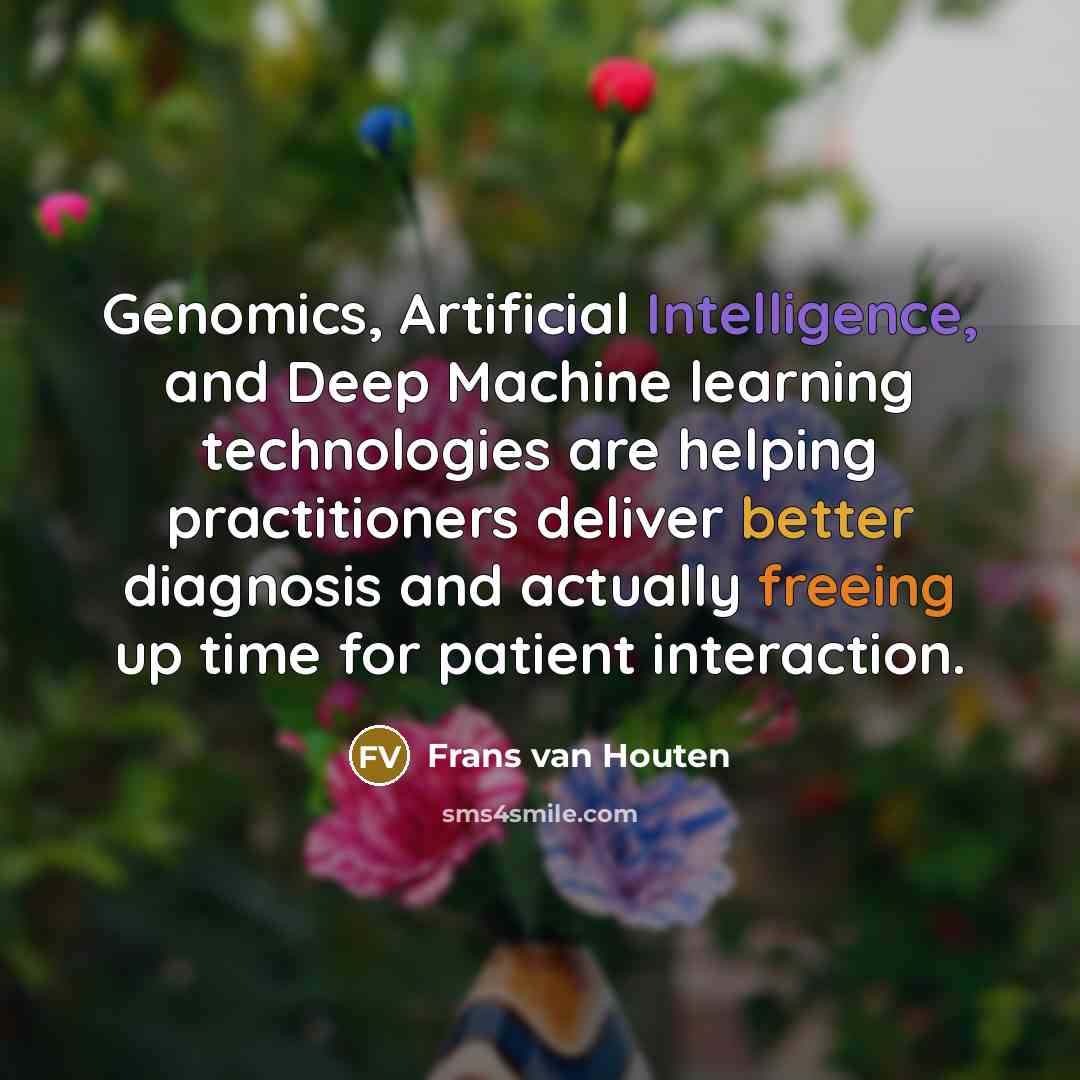 “Genomics, Artificial Intelligence, and Deep Machine learning technologies are helping practitioners deliver better diagnosis and actually freeing up time for patient interaction.” quote by Frans van Houten