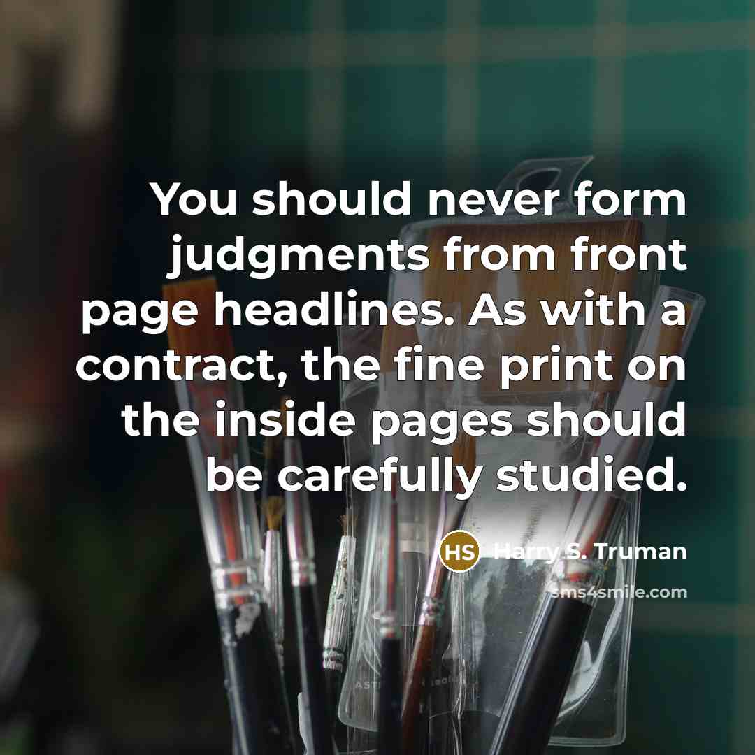 “You should never form judgments from front page headlines. As with a contract, the fine print on the inside pages should be carefully studied.” quote by Harry S. Truman