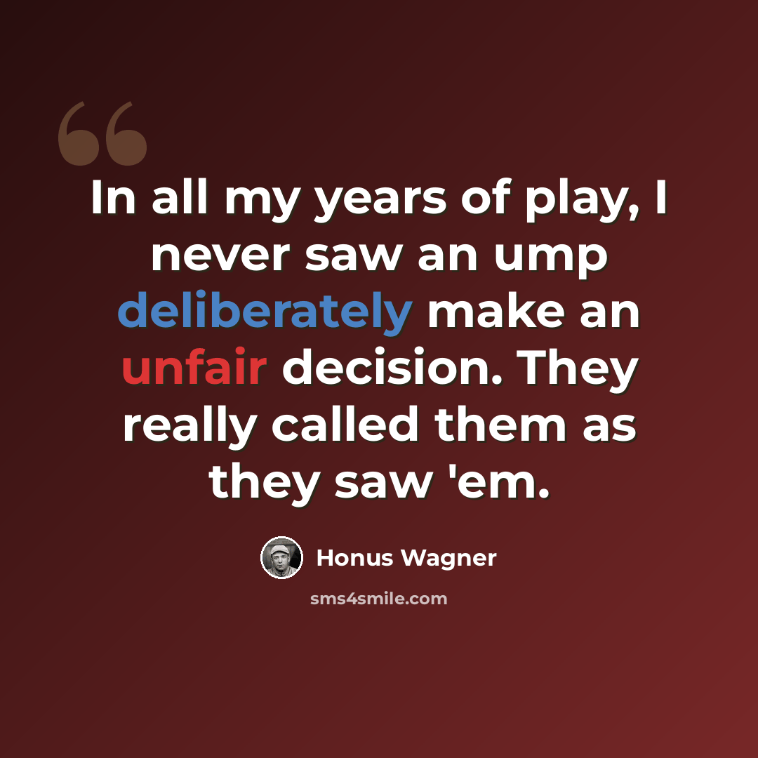 “In all my years of play, I never saw an ump deliberately make an unfair decision. They really called them as they saw 'em.” quote by Honus Wagner