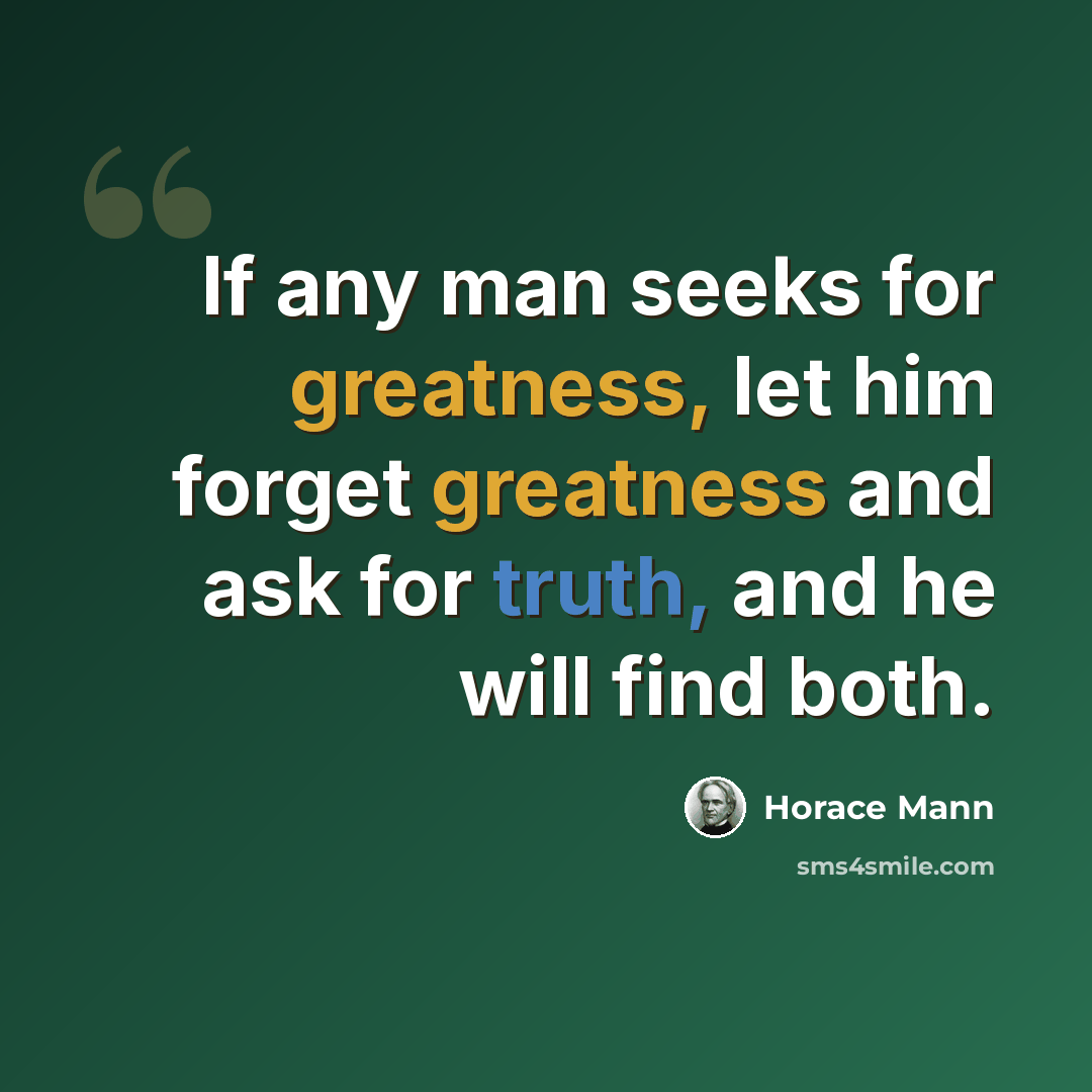 “If any man seeks for greatness, let him forget greatness and ask for truth, and he will find both.” quote by Horace Mann