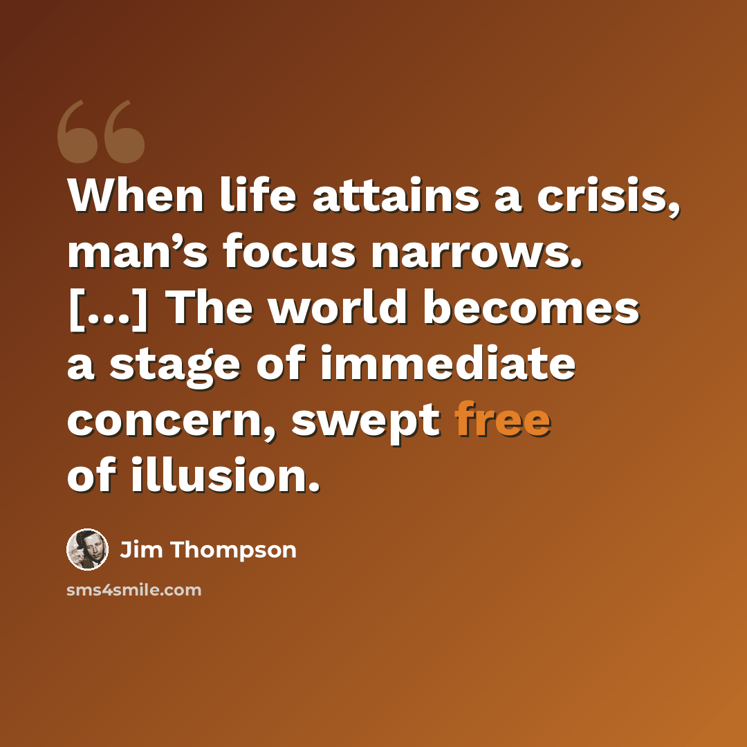 “When life attains a crisis, man’s focus narrows. […] The world becomes a stage of immediate concern, swept free of illusion.” quote by Jim Thompson