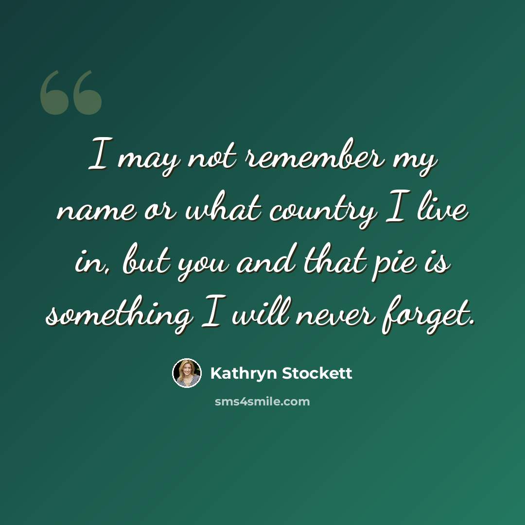 “I may not remember my name or what country I live in, but you and that pie is something I will never forget.” quote by Kathryn Stockett