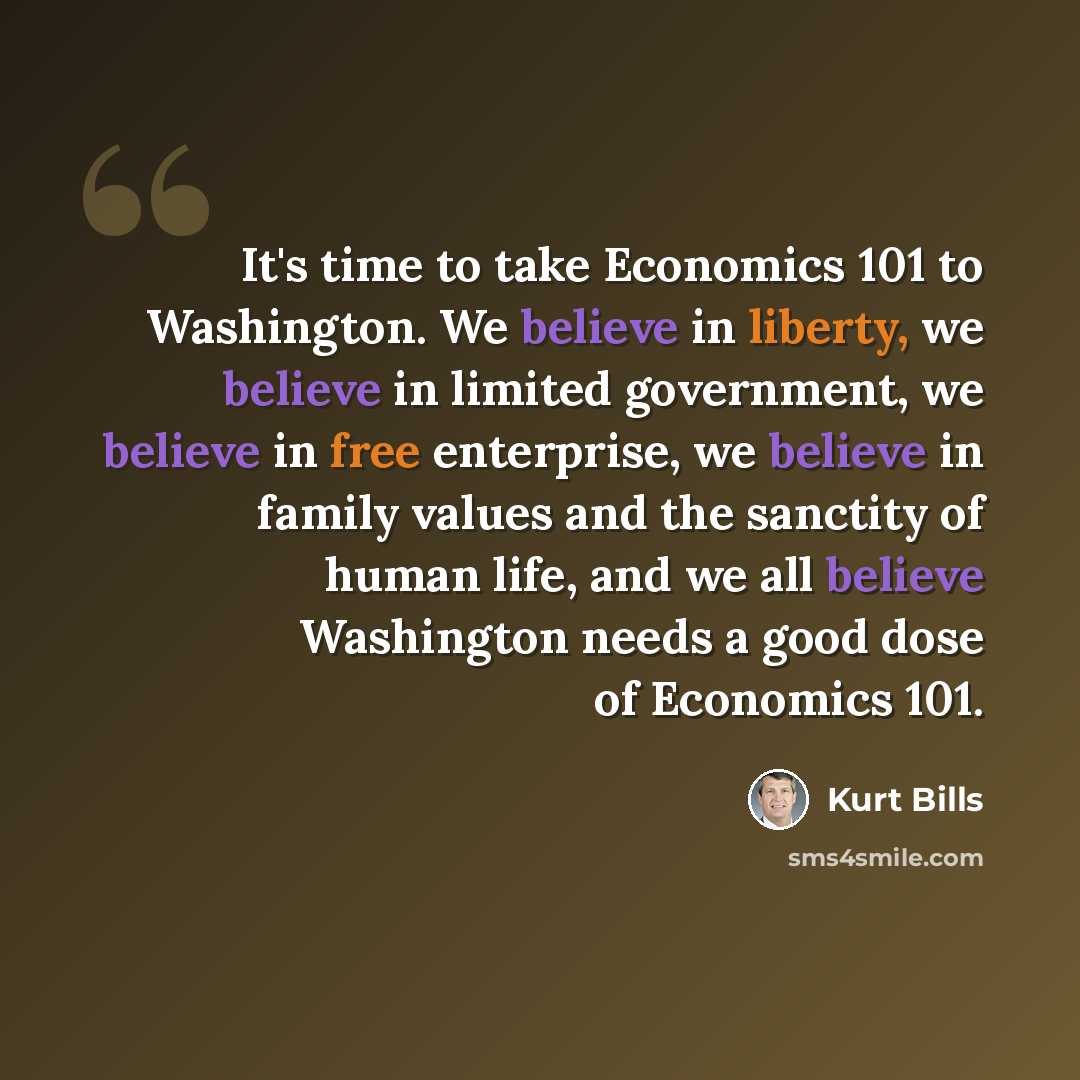 “It's time to take Economics 101 to Washington. We believe in liberty, we believe in limited government, we believe in free enterprise, we believe in family values and the sanctity of human life, and we all believe Washington needs a good dose of Economics 101.” quote by Kurt Bills