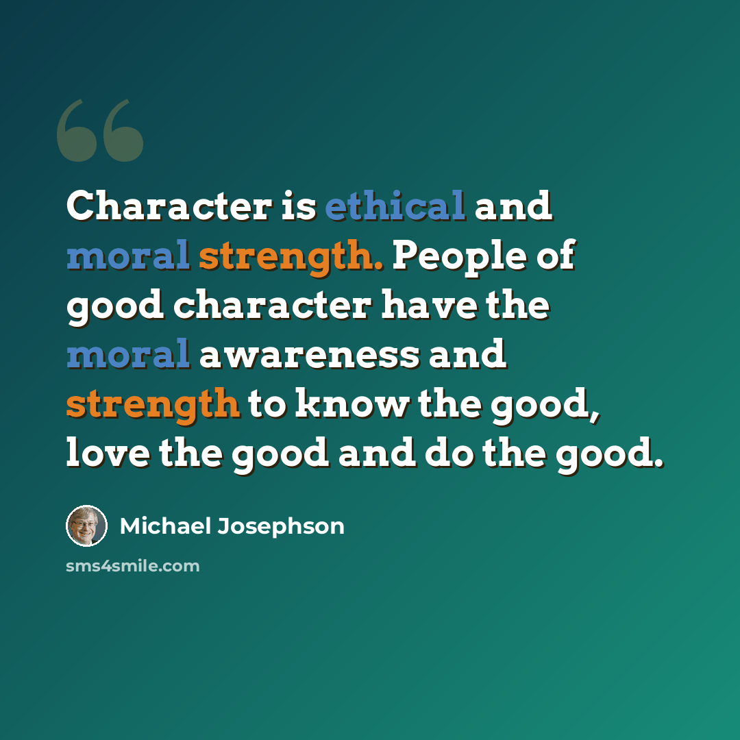 “Character is ethical and moral strength. People of good character have the moral awareness and strength to know the good, love the good and do the good.” quote by Michael Josephson