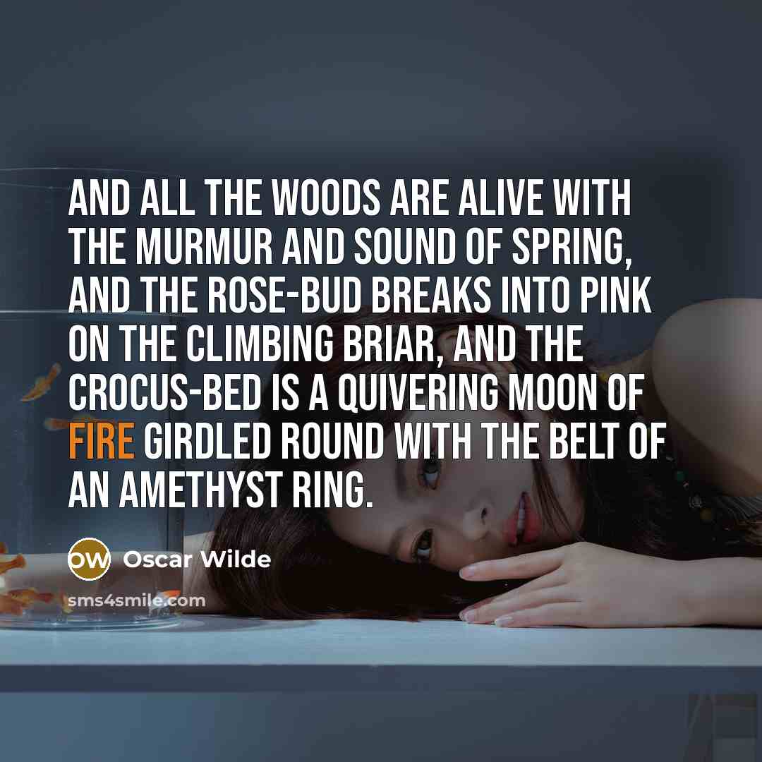 “And all the woods are alive with the murmur and sound of Spring, And the rose-bud breaks into pink on the climbing briar, And the crocus-bed is a quivering moon of fire Girdled round with the belt of an amethyst ring.” quote by Oscar Wilde