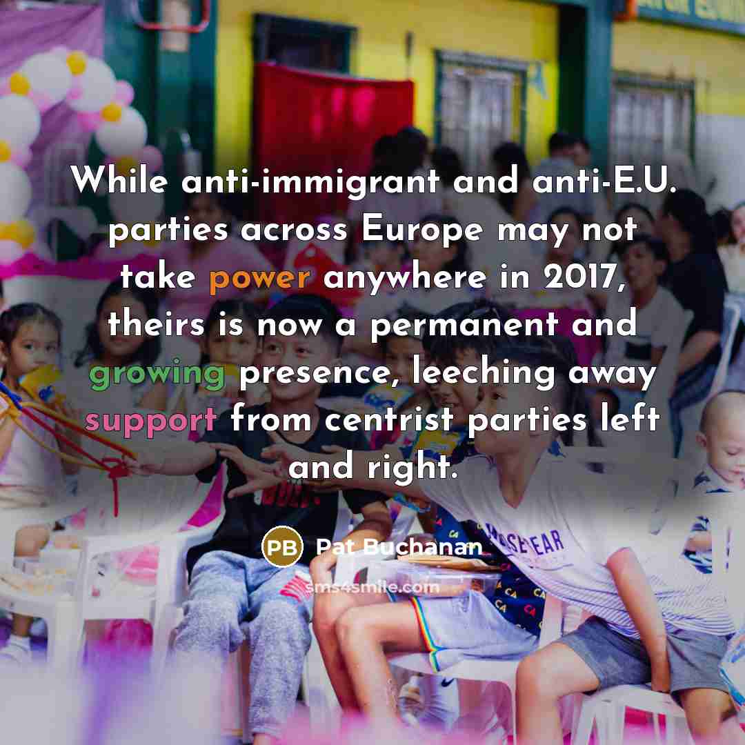 “While anti-immigrant and anti-E.U. parties across Europe may not take power anywhere in 2017, theirs is now a permanent and growing presence, leeching away support from centrist parties left and right.” quote by Pat Buchanan