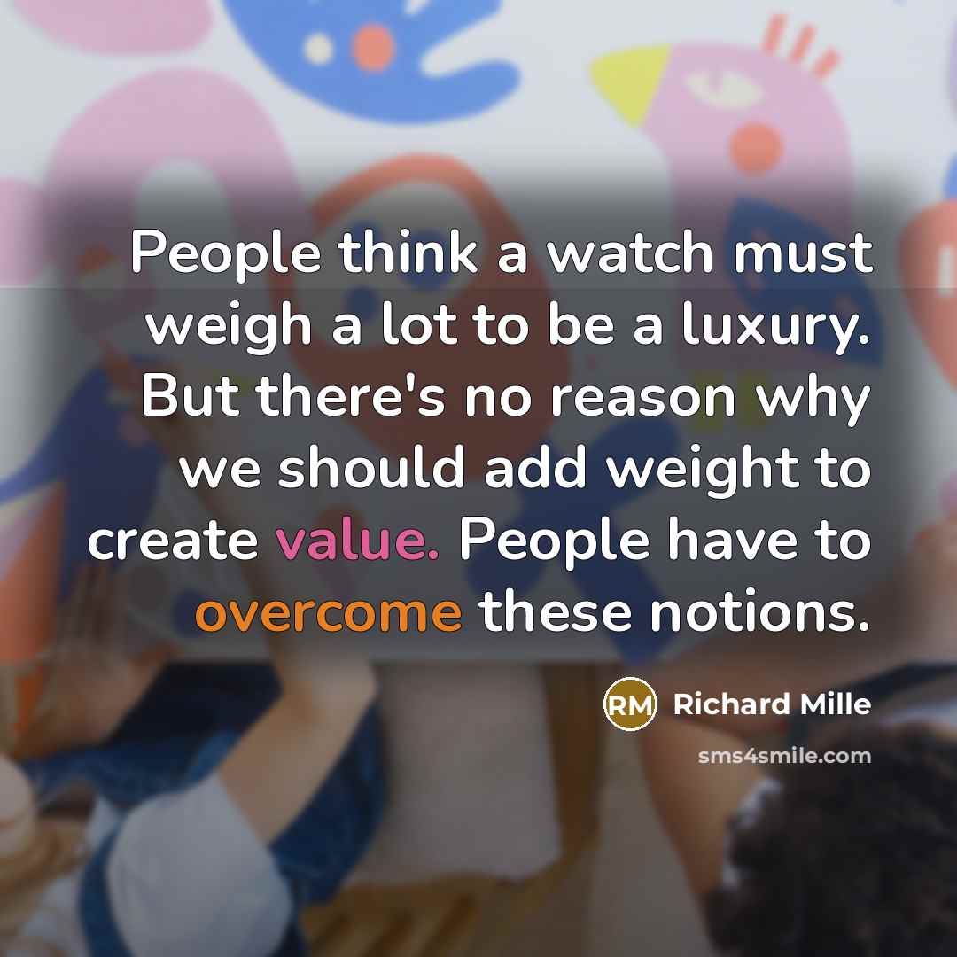 “People think a watch must weigh a lot to be a luxury. But there's no reason why we should add weight to create value. People have to overcome these notions.” quote by Richard Mille
