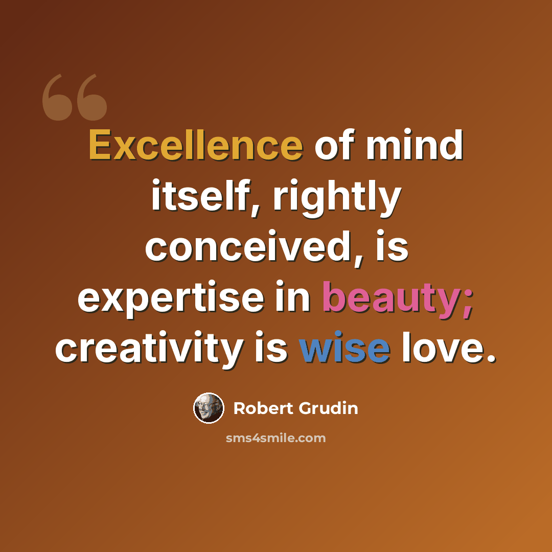 “Excellence of mind itself, rightly conceived, is expertise in beauty; creativity is wise love.” quote by Robert Grudin