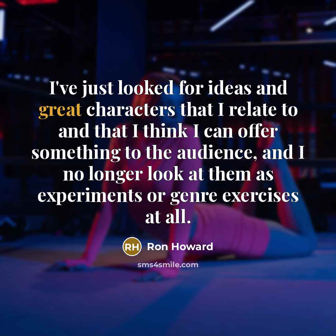 “I've just looked for ideas and great characters that I relate to and that I think I can offer something to the audience, and I no longer look at them as experiments or genre exercises at all.” quote by Ron Howard