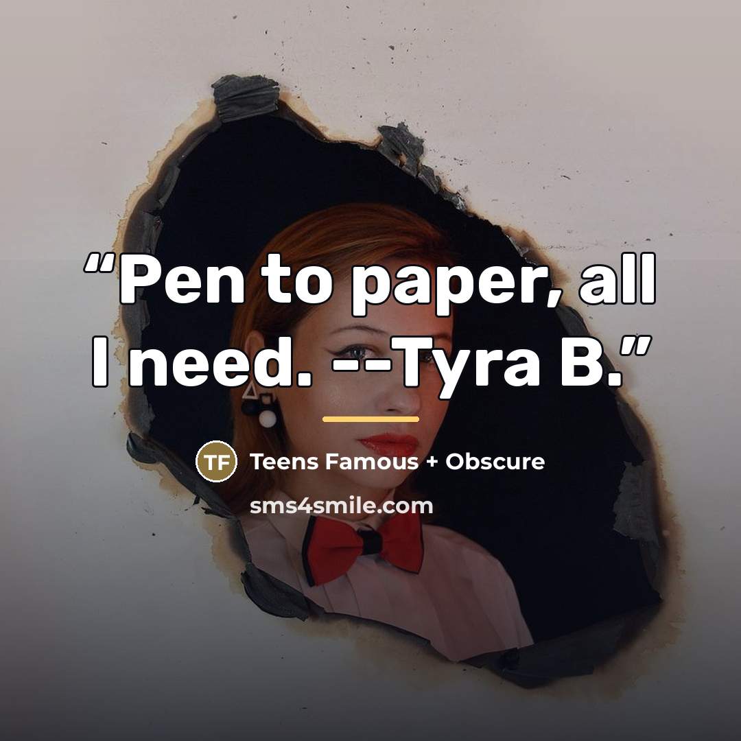 “Pen to paper, all I need. --Tyra B.” quote by Teens Famous + Obscure