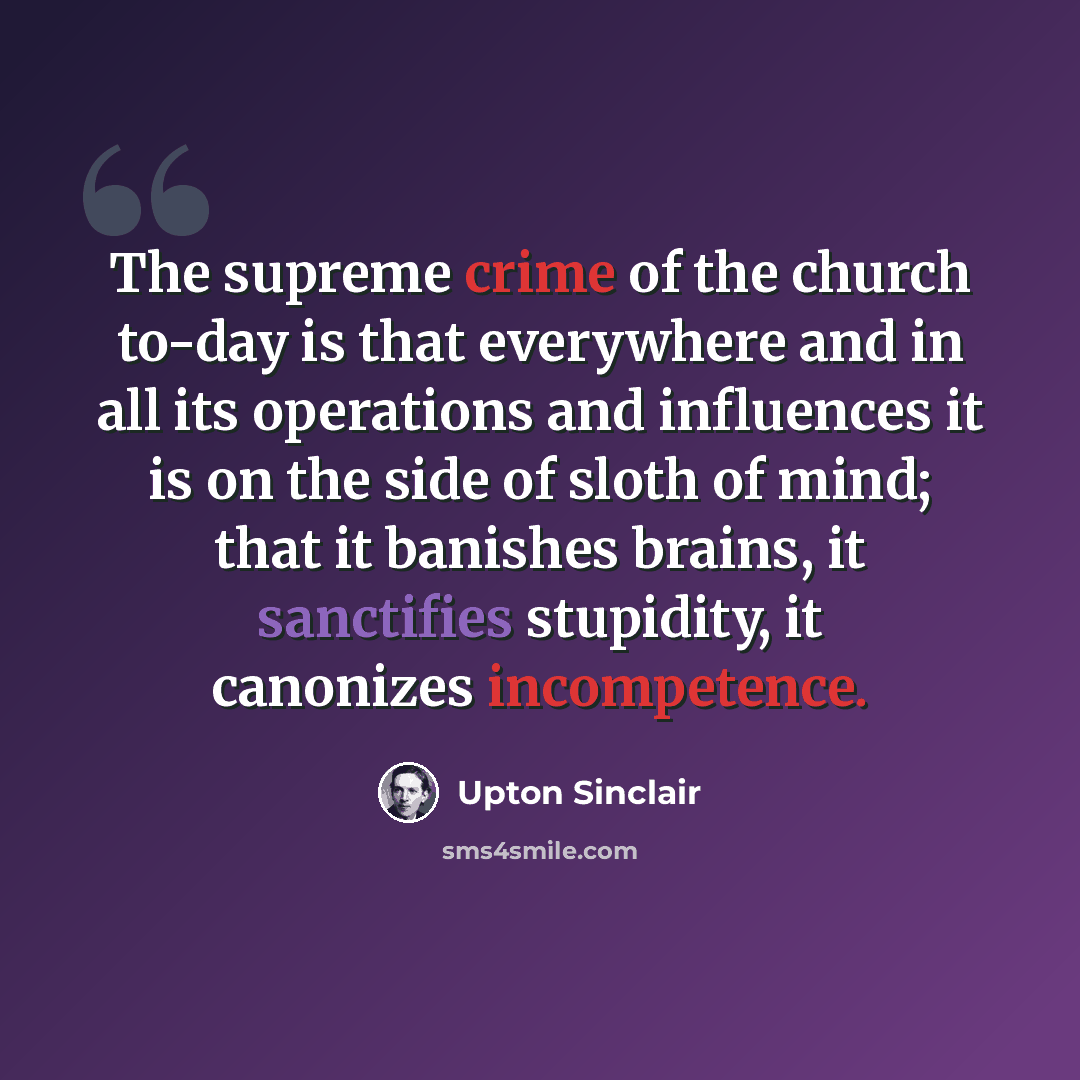 “The supreme crime of the church to-day is that everywhere and in all its operations and influences it is on the side of sloth of mind; that it banishes brains, it sanctifies stupidity, it canonizes incompetence.” quote by Upton Sinclair