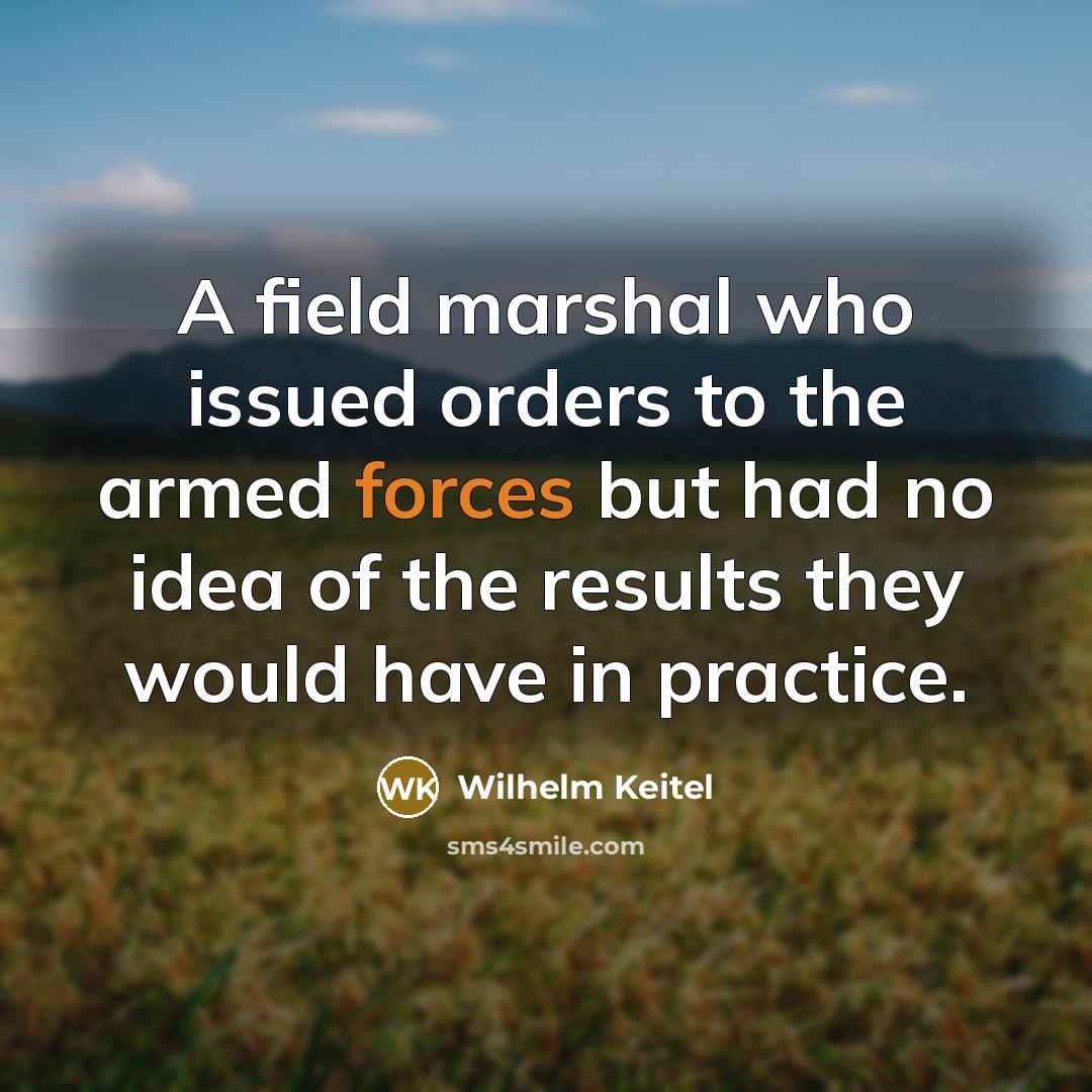 “A field marshal who issued orders to the armed forces but had no idea of the results they would have in practice.” quote by Wilhelm Keitel