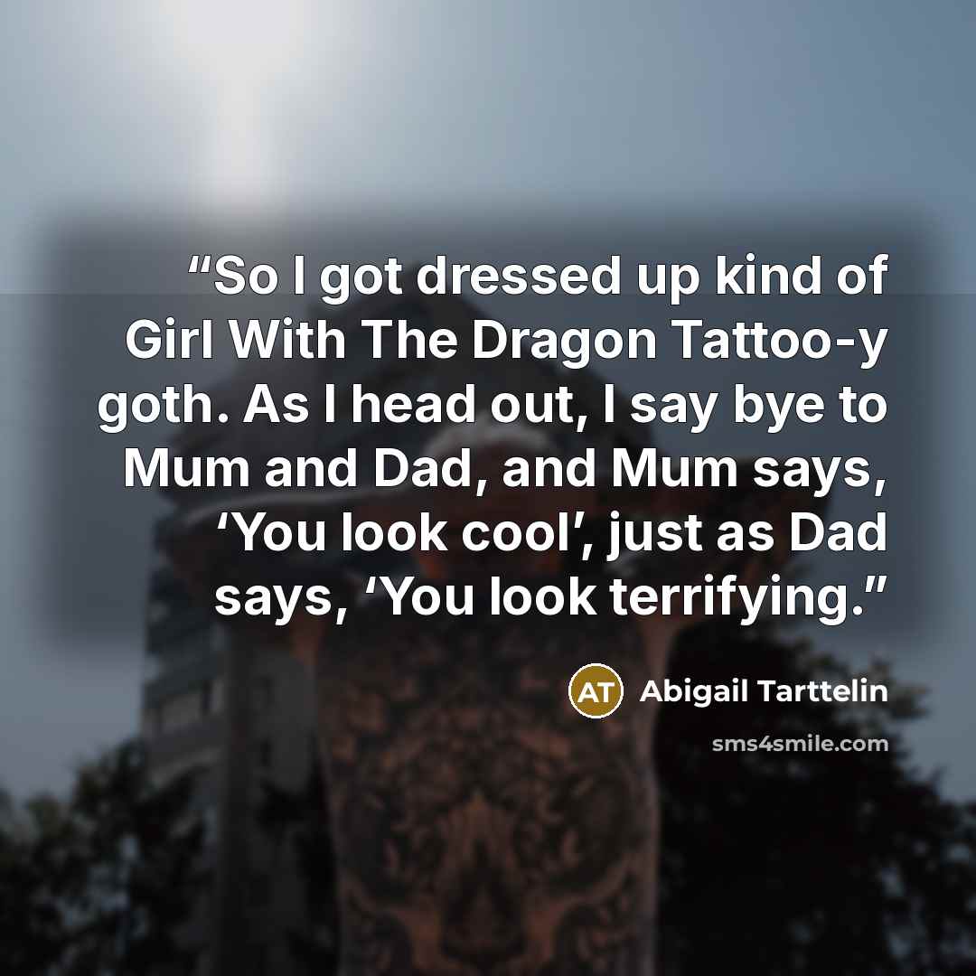 “So I got dressed up kind of Girl With The Dragon Tattoo-y goth. As I head out, I say bye to Mum and Dad, and Mum says, ‘You look cool’, just as Dad says, ‘You look terrifying.” quote by Abigail Tarttelin