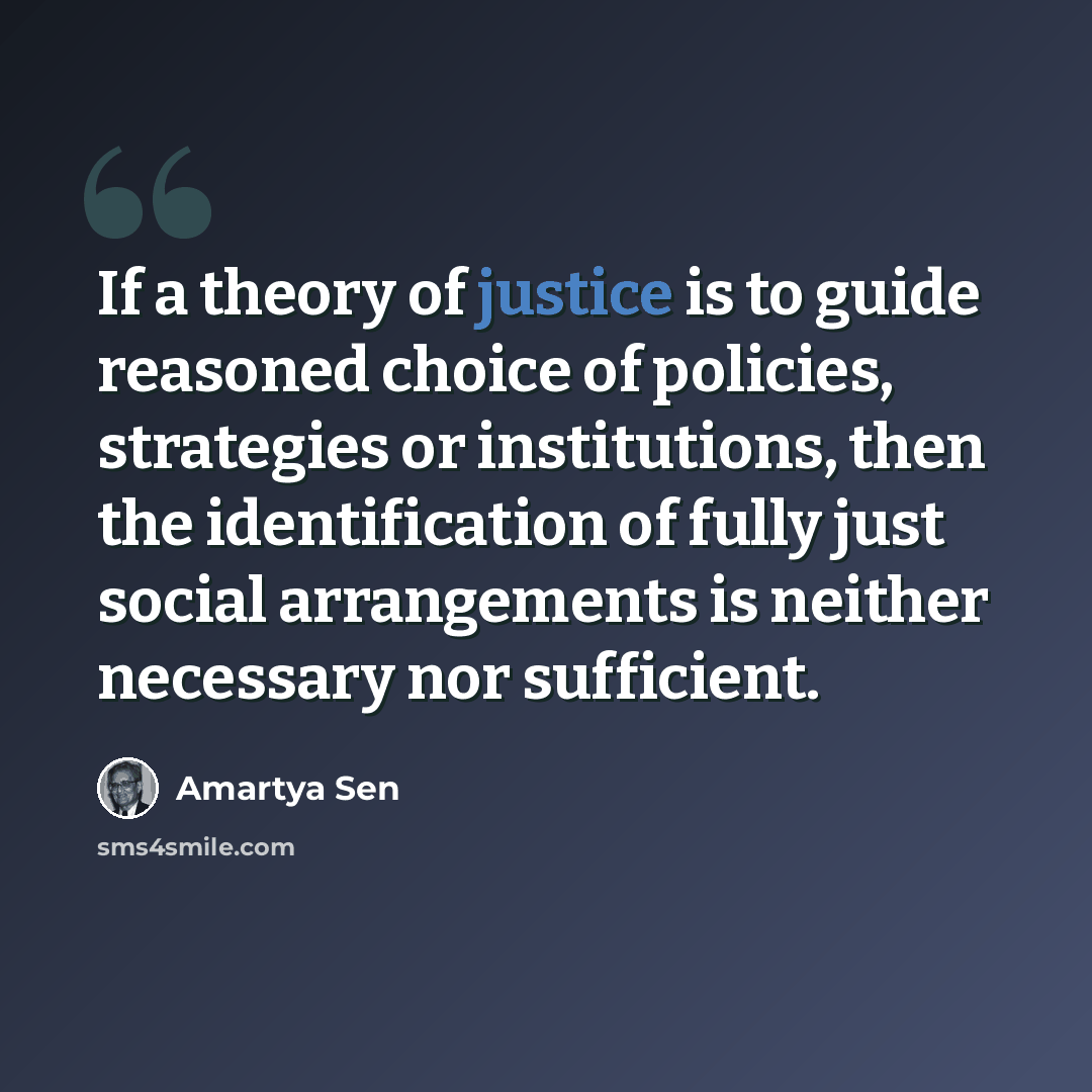 “If a theory of justice is to guide reasoned choice of policies, strategies or institutions, then the identification of fully just social arrangements is neither necessary nor sufficient.” quote by Amartya Sen