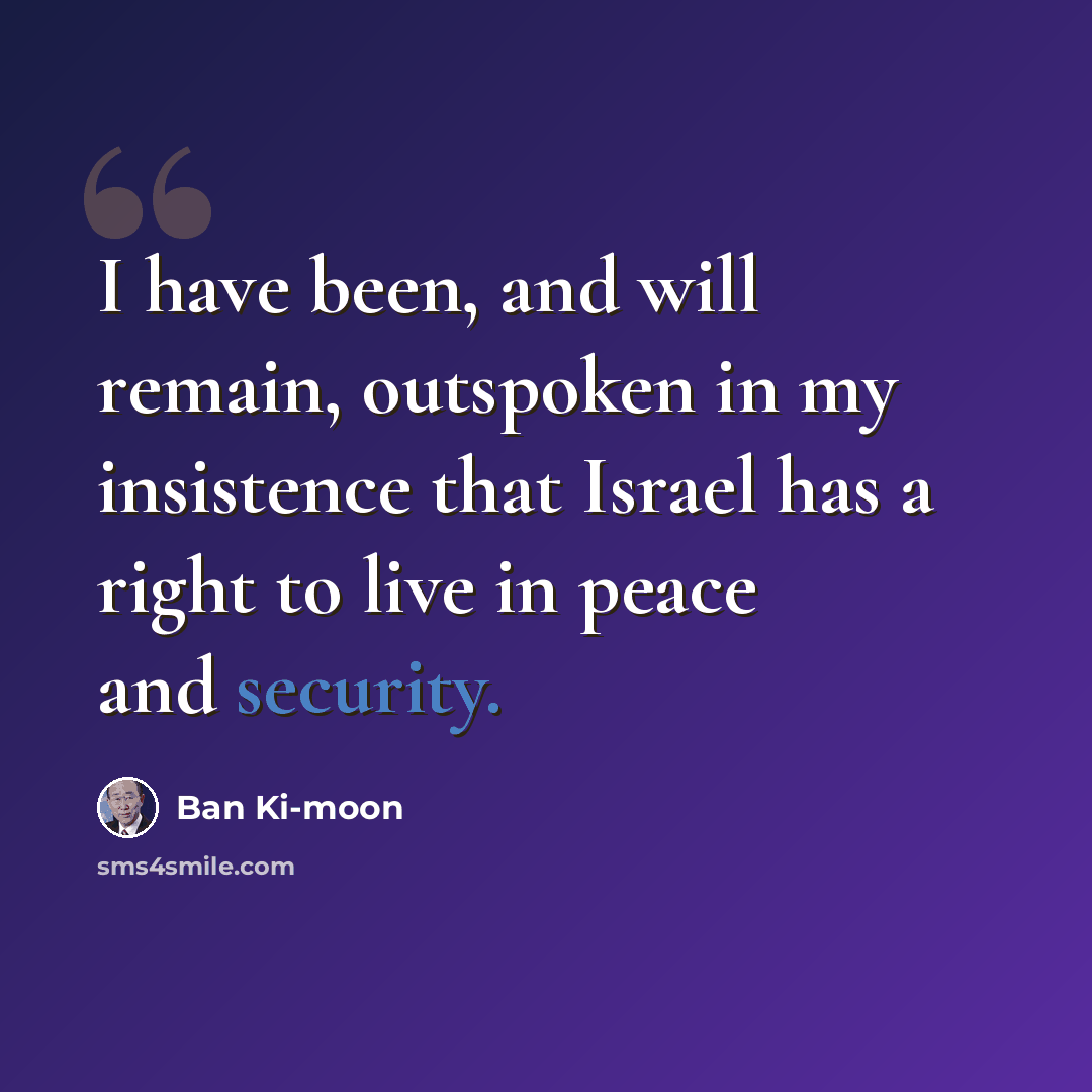 “I have been, and will remain, outspoken in my insistence that Israel has a right to live in peace and security.” quote by Ban Ki-moon