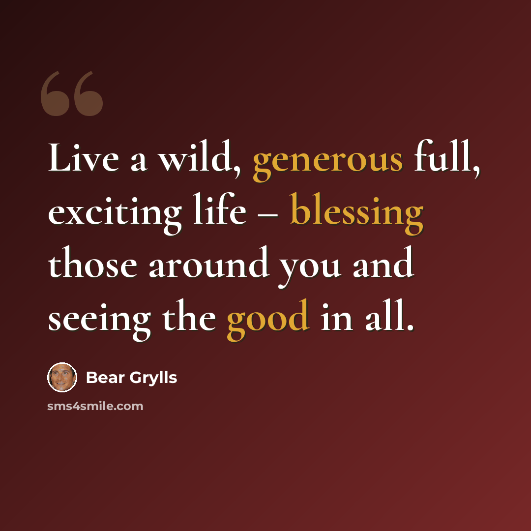 “Live a wild, generous full, exciting life – blessing those around you and seeing the good in all.” quote by Bear Grylls