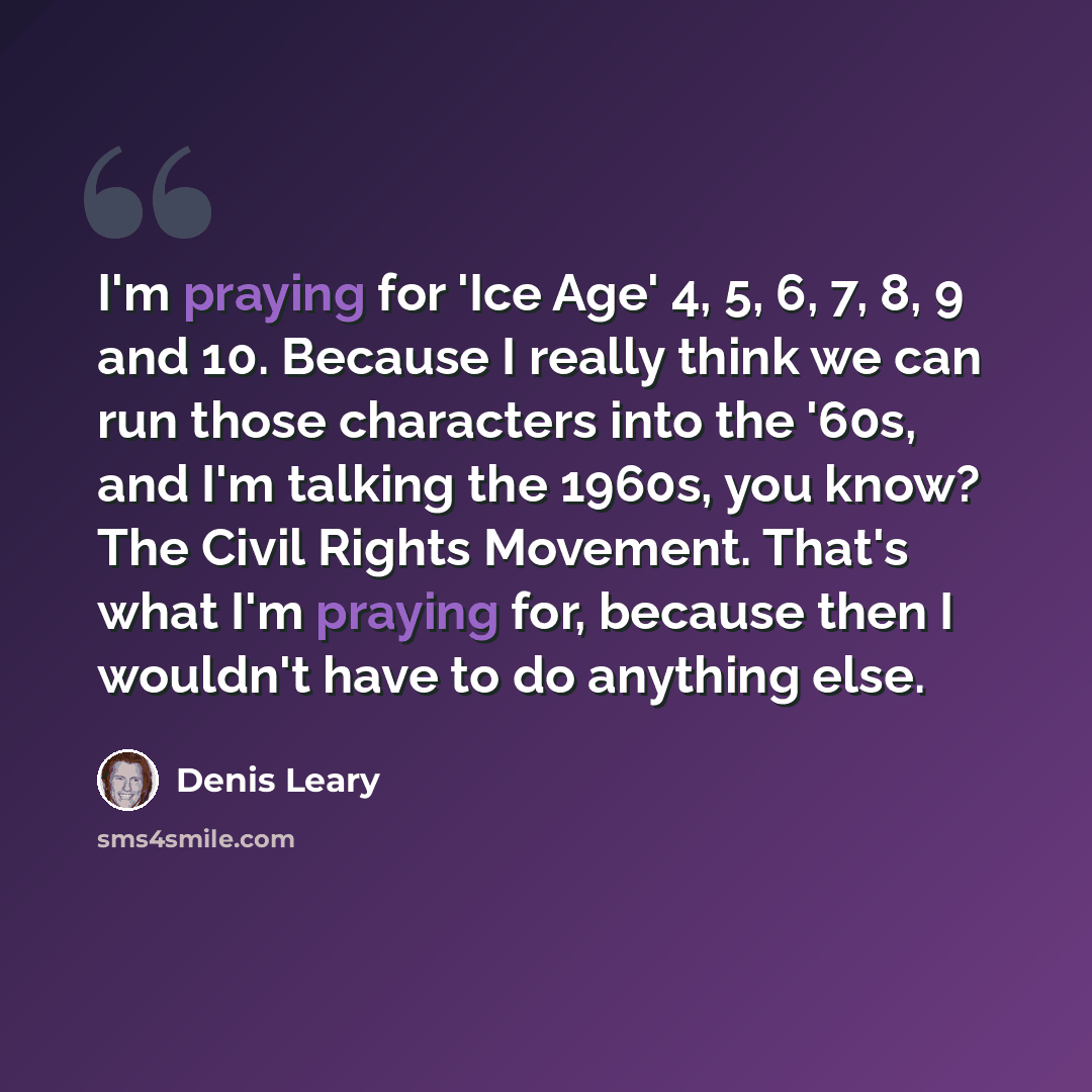 “I'm praying for 'Ice Age' 4, 5, 6, 7, 8, 9 and 10. Because I really think we can run those characters into the '60s, and I'm talking the 1960s, you know? The Civil Rights Movement. That's what I'm praying for, because then I wouldn't have to do anything else.” quote by Denis Leary