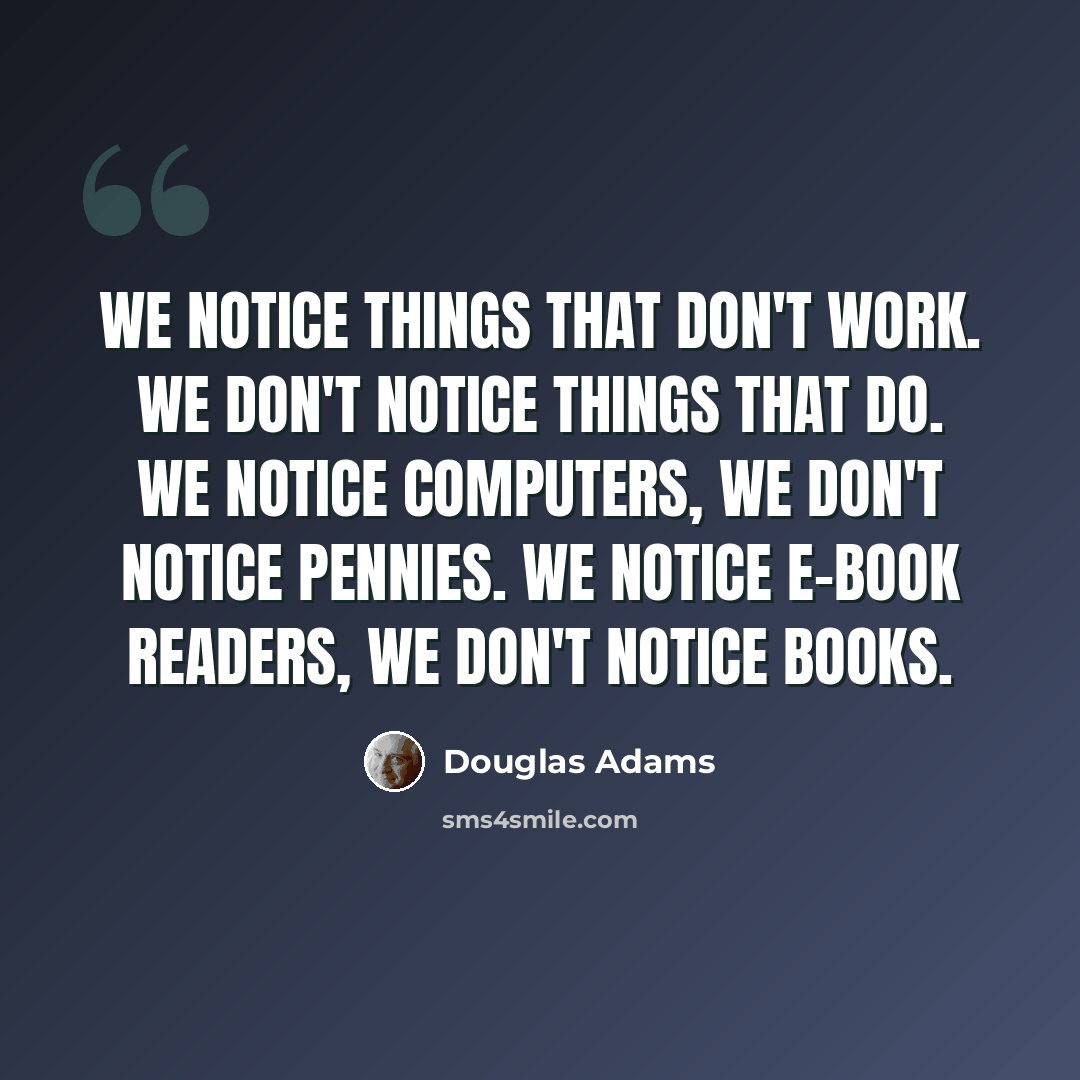 “We notice things that don't work. We don't notice things that do. We notice computers, we don't notice pennies. We notice e-book readers, we don't notice books.” quote by Douglas Adams