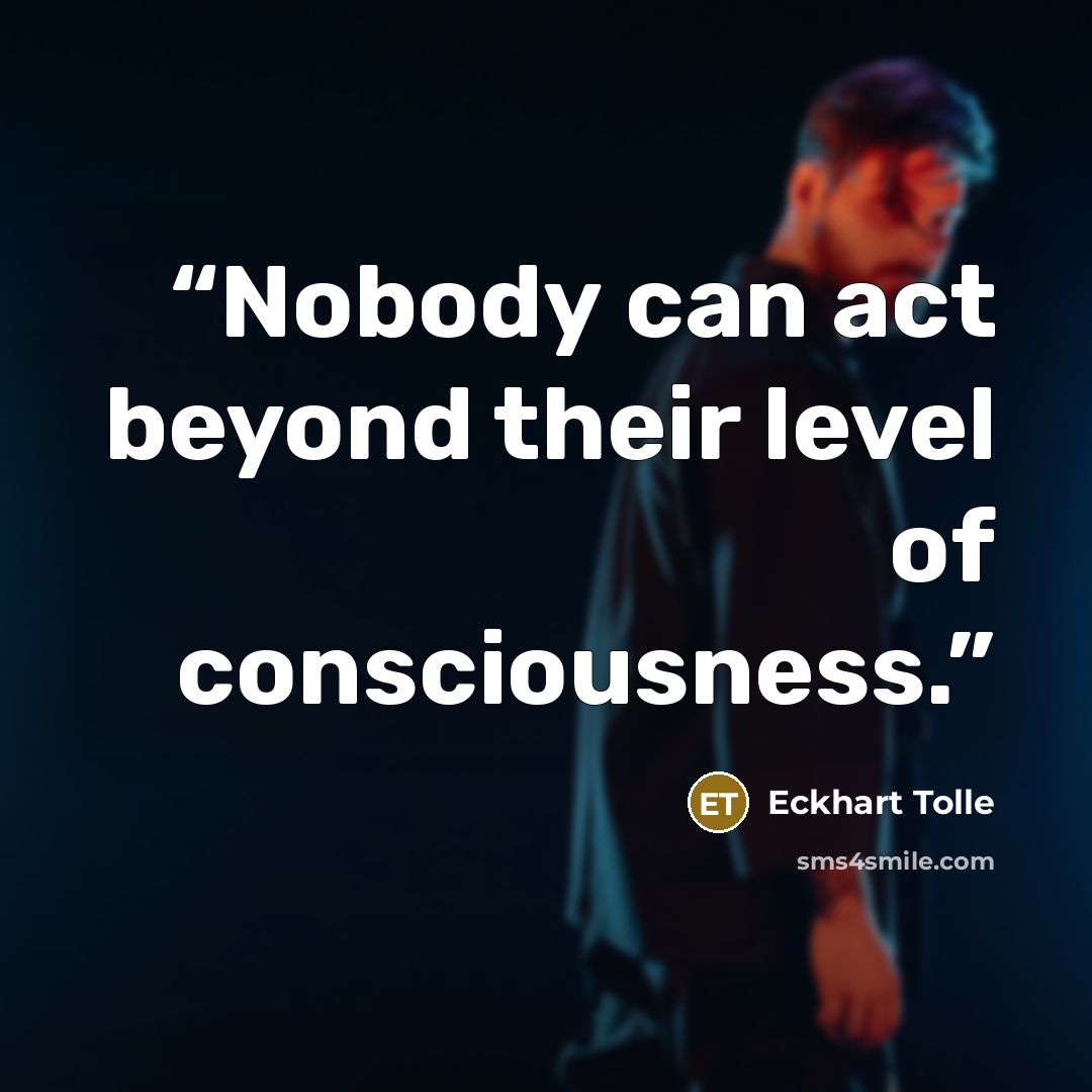 “Nobody can act beyond their level of consciousness.” quote by Eckhart Tolle