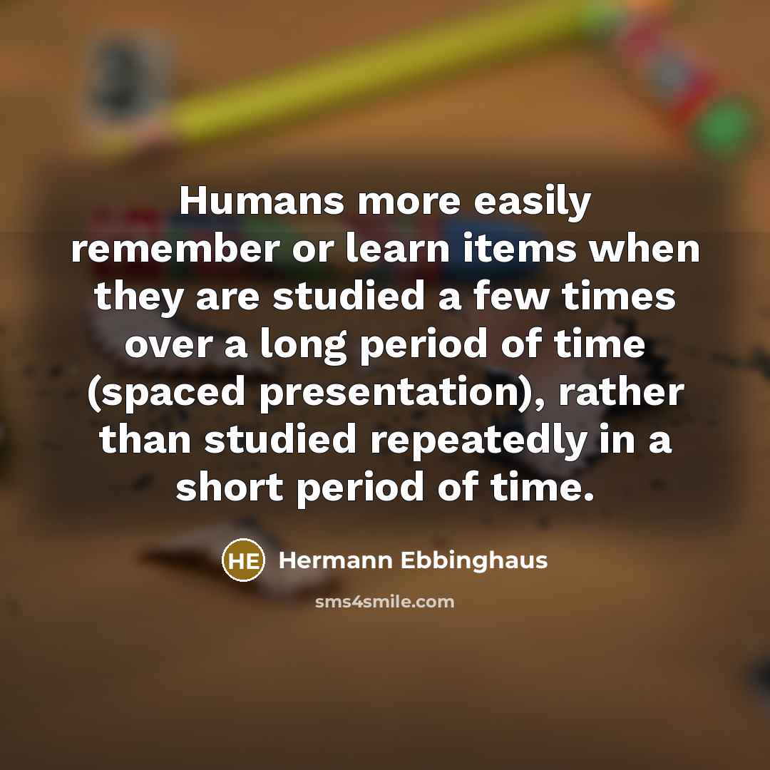“Humans more easily remember or learn items when they are studied a few times over a long period of time (spaced presentation), rather than studied repeatedly in a short period of time.” quote by Hermann Ebbinghaus