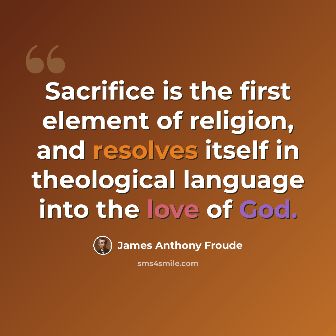 “Sacrifice is the first element of religion, and resolves itself in theological language into the love of God.” quote by James Anthony Froude