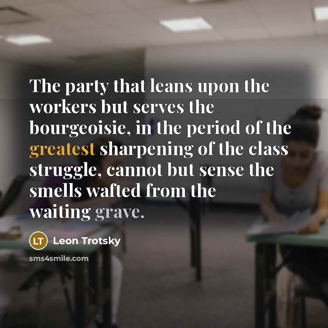 “The party that leans upon the workers but serves the bourgeoisie, in the period of the greatest sharpening of the class struggle, cannot but sense the smells wafted from the waiting grave.” quote by Leon Trotsky