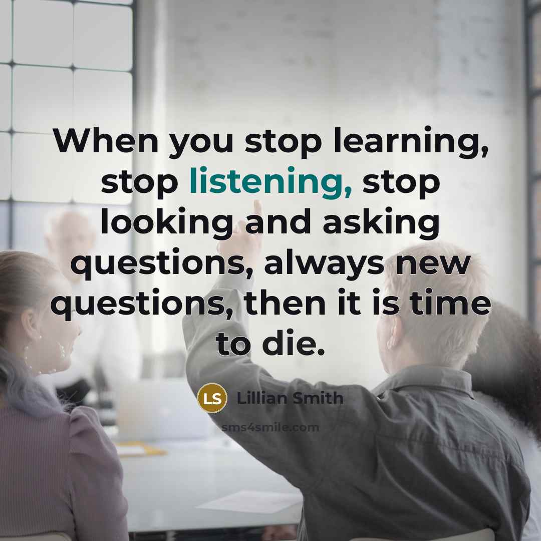 “When you stop learning, stop listening, stop looking and asking questions, always new questions, then it is time to die.” quote by Lillian Smith