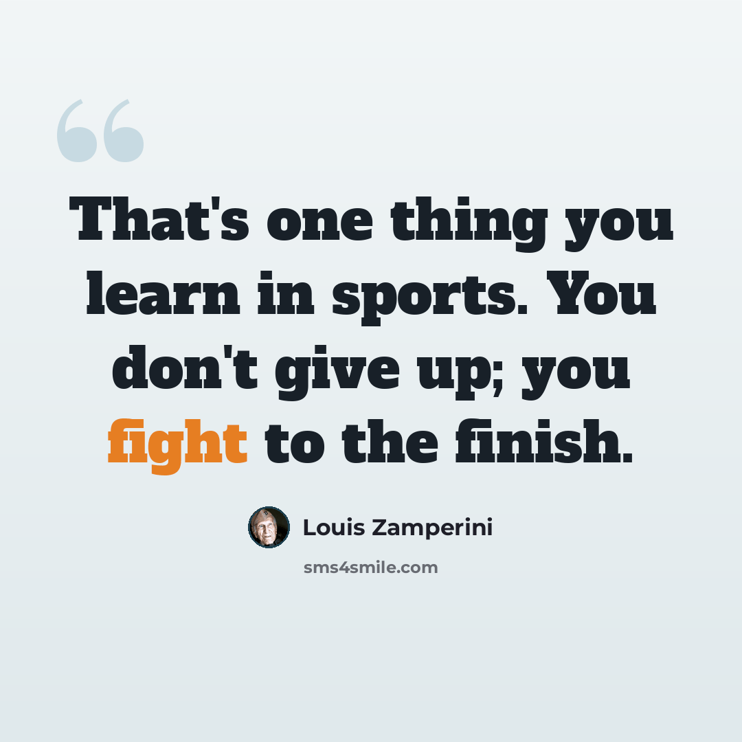 “That's one thing you learn in sports. You don't give up; you fight to the finish.” quote by Louis Zamperini