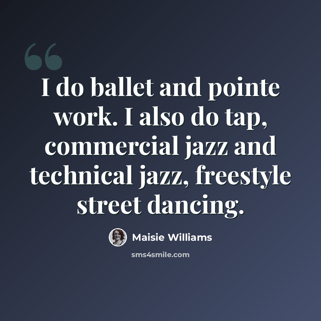 “I do ballet and pointe work. I also do tap, commercial jazz and technical jazz, freestyle street dancing.” quote by Maisie Williams