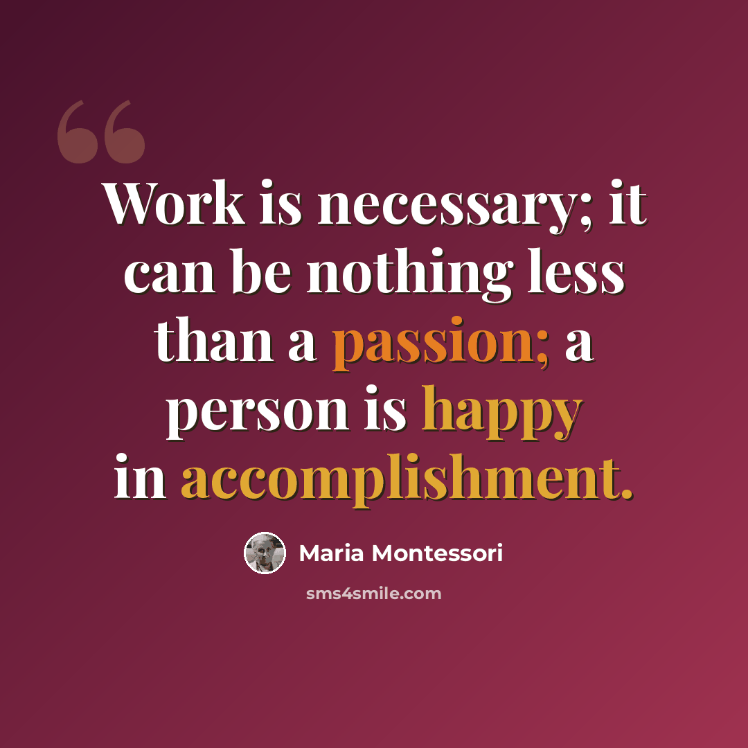 “Work is necessary; it can be nothing less than a passion; a person is happy in accomplishment.” quote by Maria Montessori