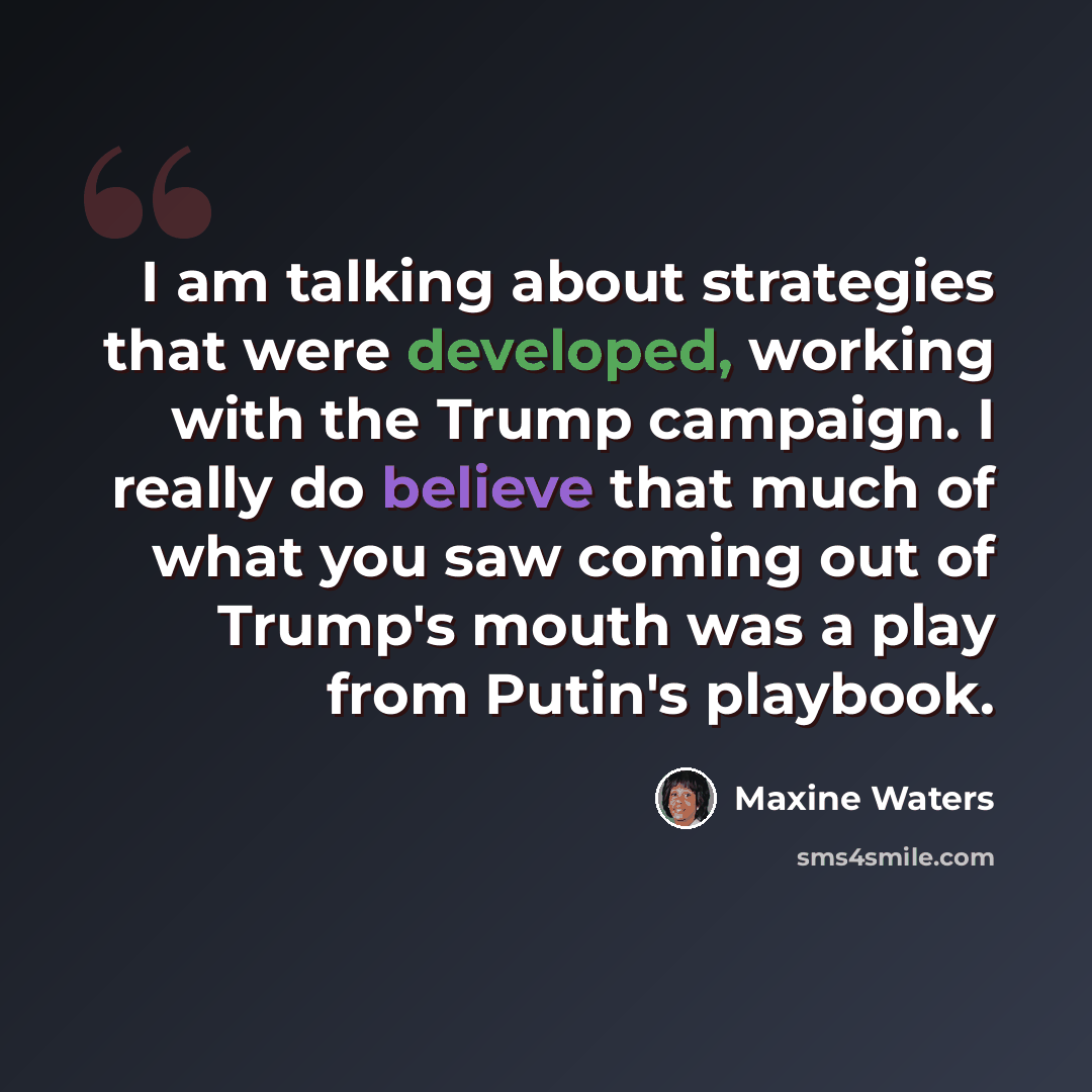 “I am talking about strategies that were developed, working with the Trump campaign. I really do believe that much of what you saw coming out of Trump's mouth was a play from Putin's playbook.” quote by Maxine Waters