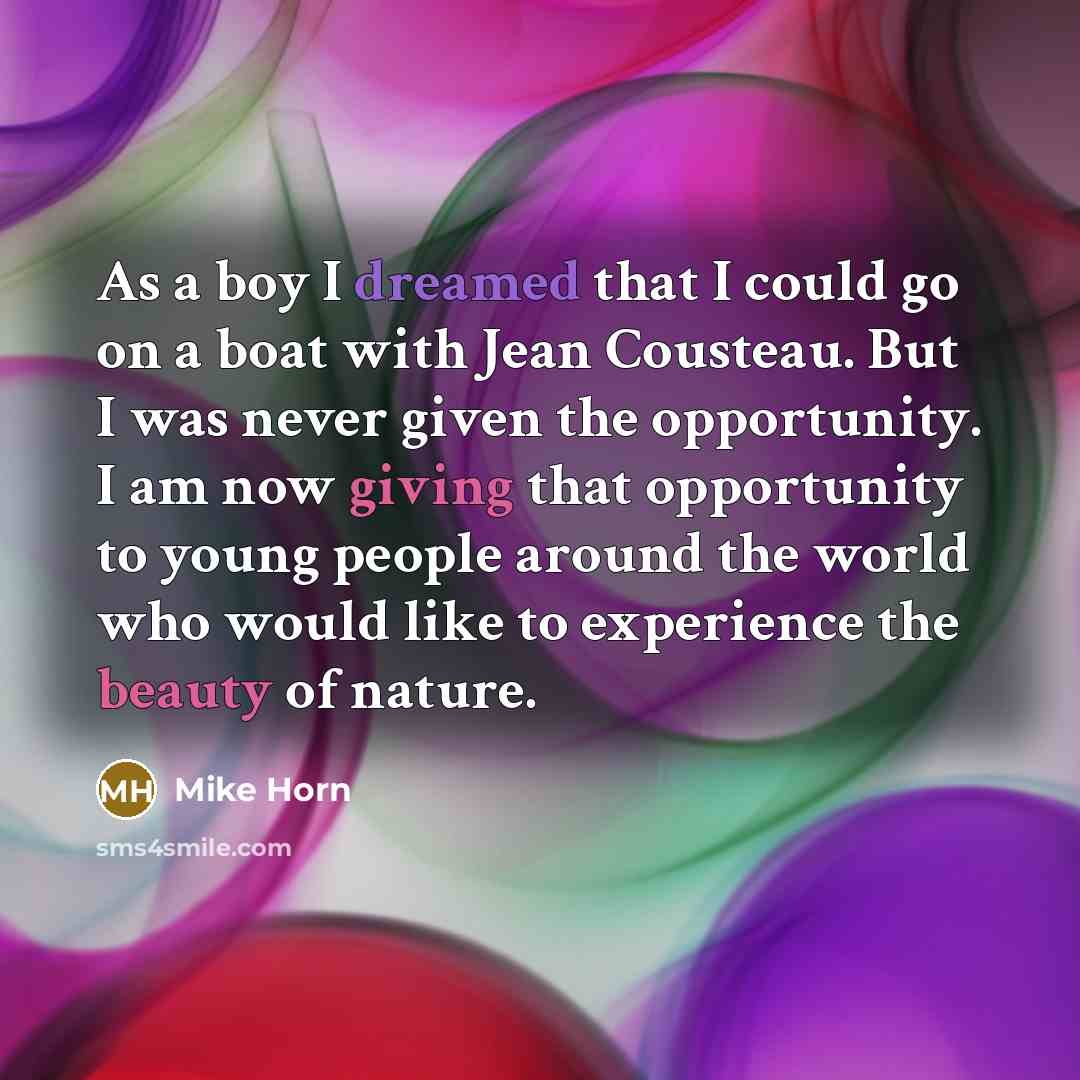 “As a boy I dreamed that I could go on a boat with Jean Cousteau. But I was never given the opportunity. I am now giving that opportunity to young people around the world who would like to experience the beauty of nature.” quote by Mike Horn