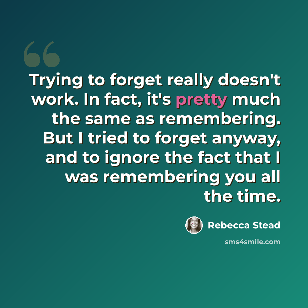 “Trying to forget really doesn't work. In fact, it's pretty much the same as remembering. But I tried to forget anyway, and to ignore the fact that I was remembering you all the time.” quote by Rebecca Stead